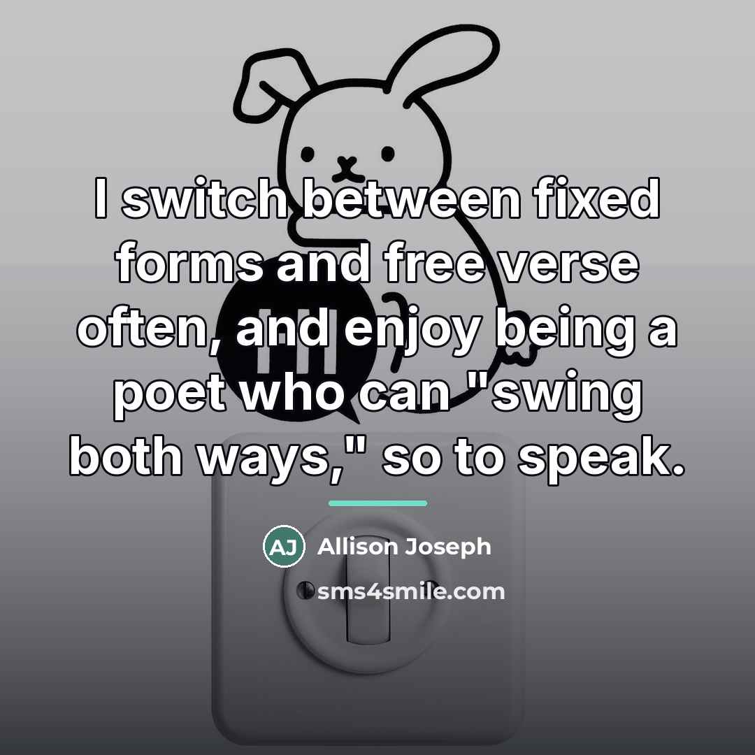 “I switch between fixed forms and free verse often, and…” quote by Allison Joseph