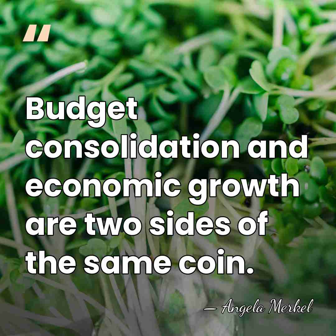 Budget consolidation and economic growth are two sides of the same coin. - Angela Merkel