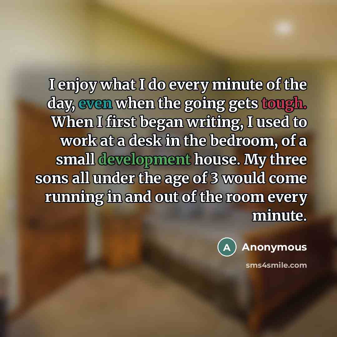 “I enjoy what I do every minute of the day,…” quote by Anonymous
