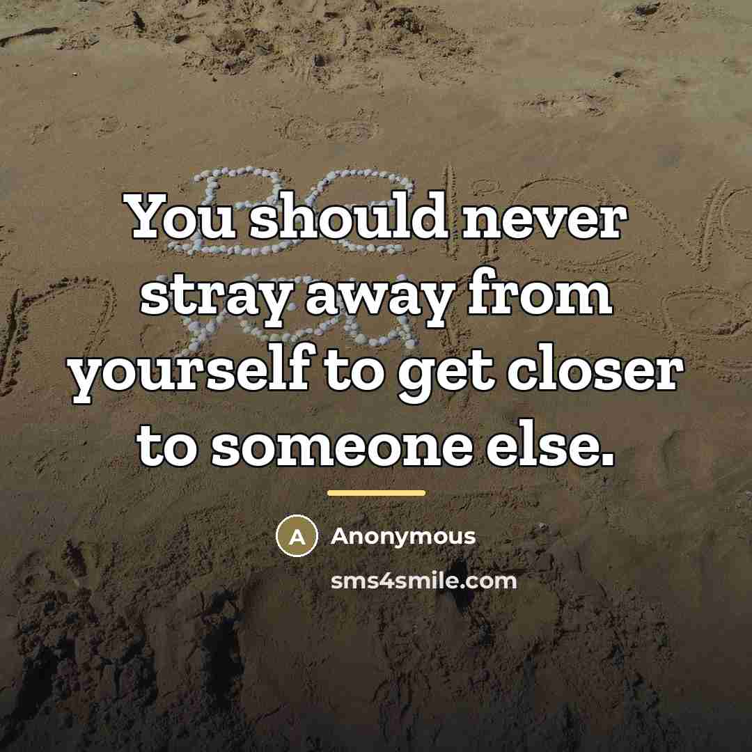 “You should never stray away from yourself to get closer…” quote by Anonymous