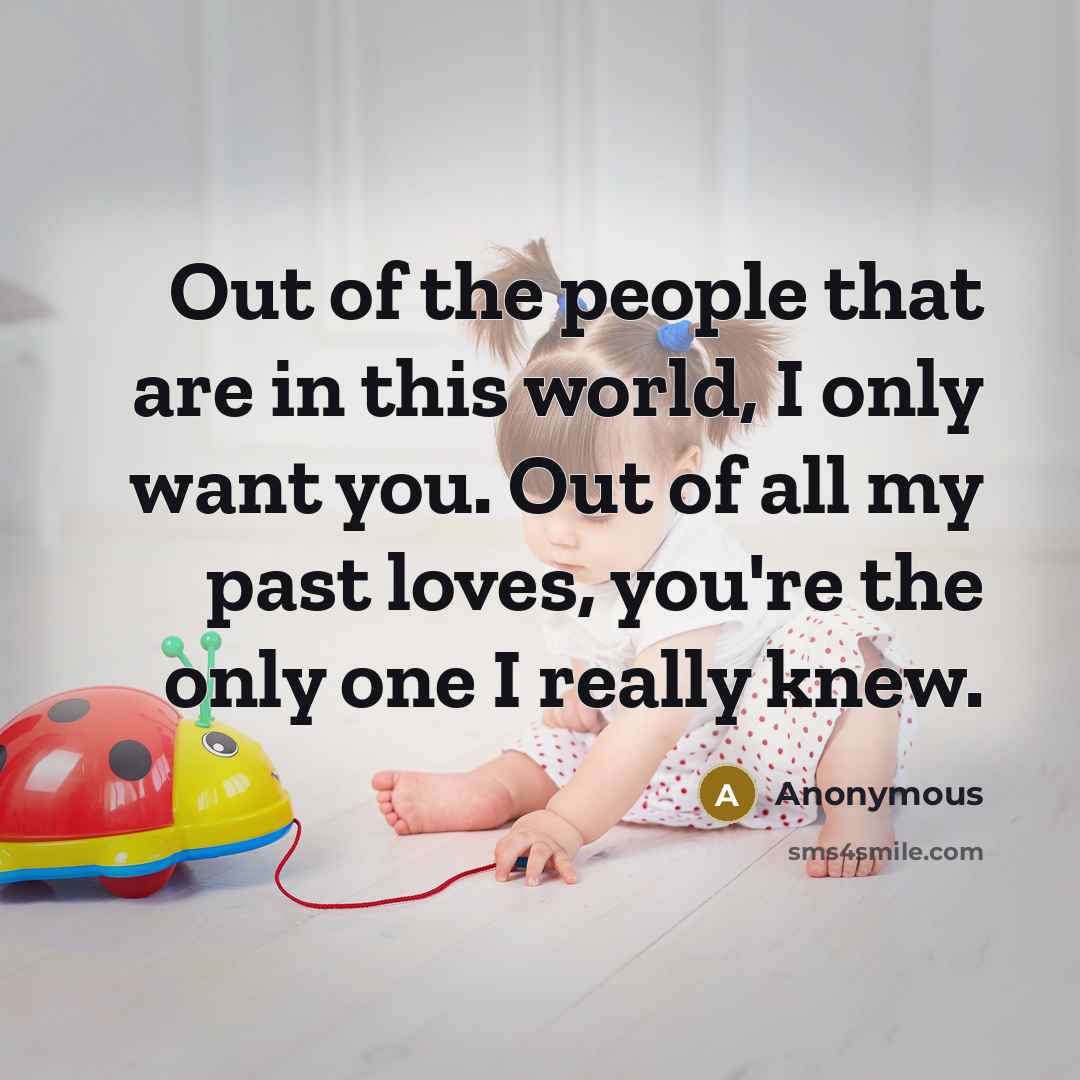 “Out of the people that are in this world, I only want you. Out of all my past loves, you're the only one I really knew.” quote by Anonymous