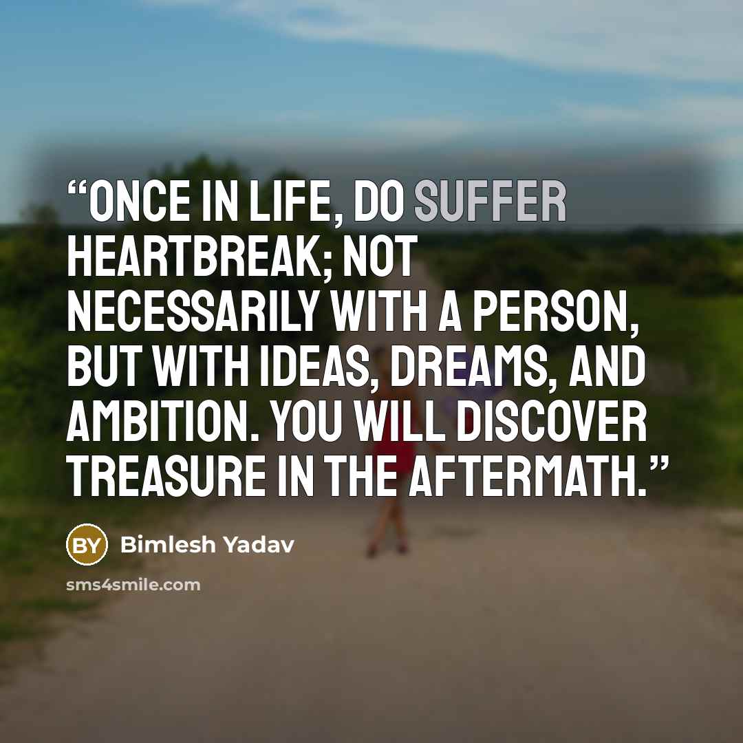 “once in life, do suffer heartbreak; not necessarily with a person, but with ideas, dreams, and ambition. you will discover treasure in the aftermath.” quote by Bimlesh Yadav
