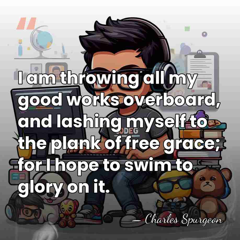 I am throwing all my good works overboard, and lashing myself to&hellip; - Charles Spurgeon