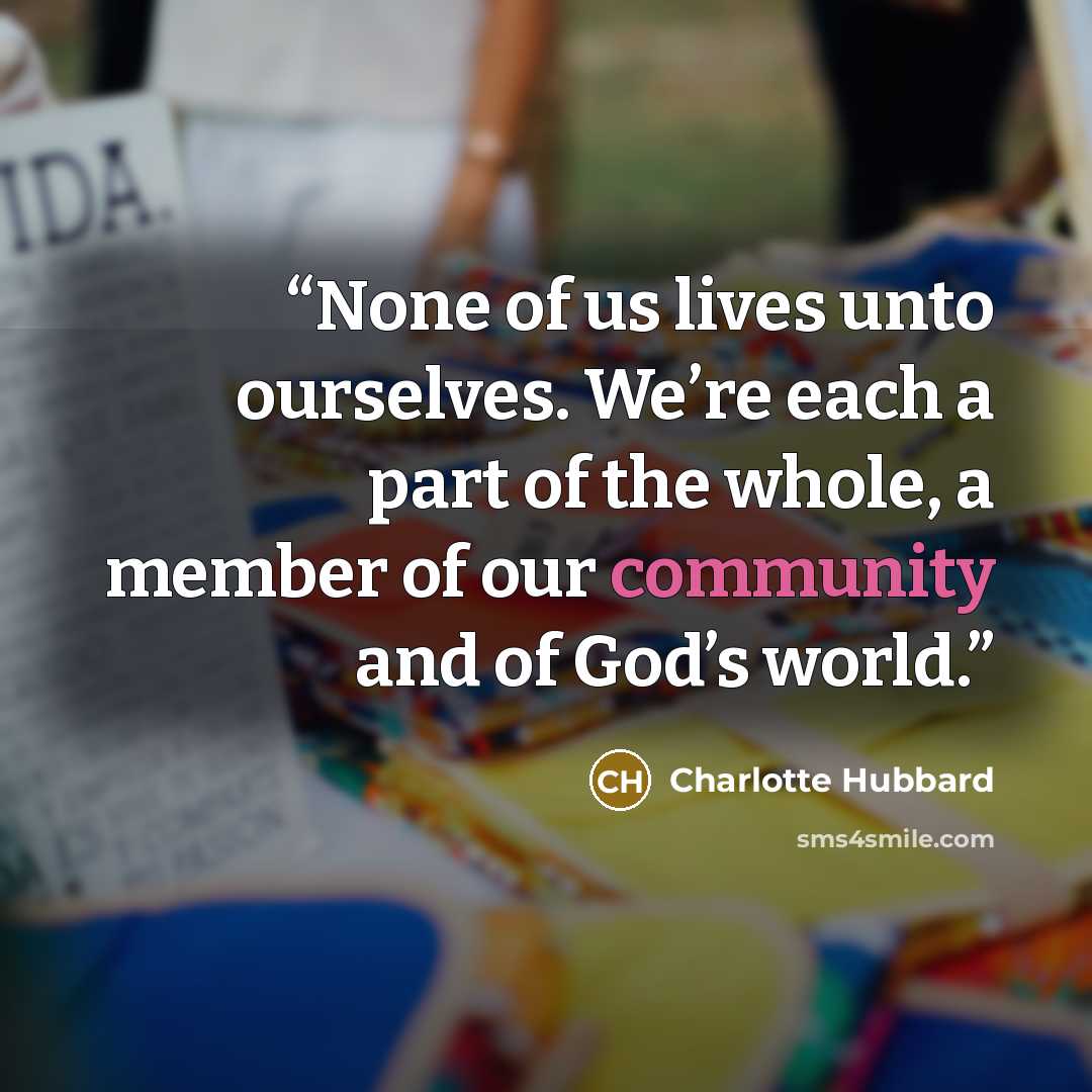 “None of us lives unto ourselves. We’re each a part of the whole, a member of our community and of God’s world.” quote by Charlotte Hubbard