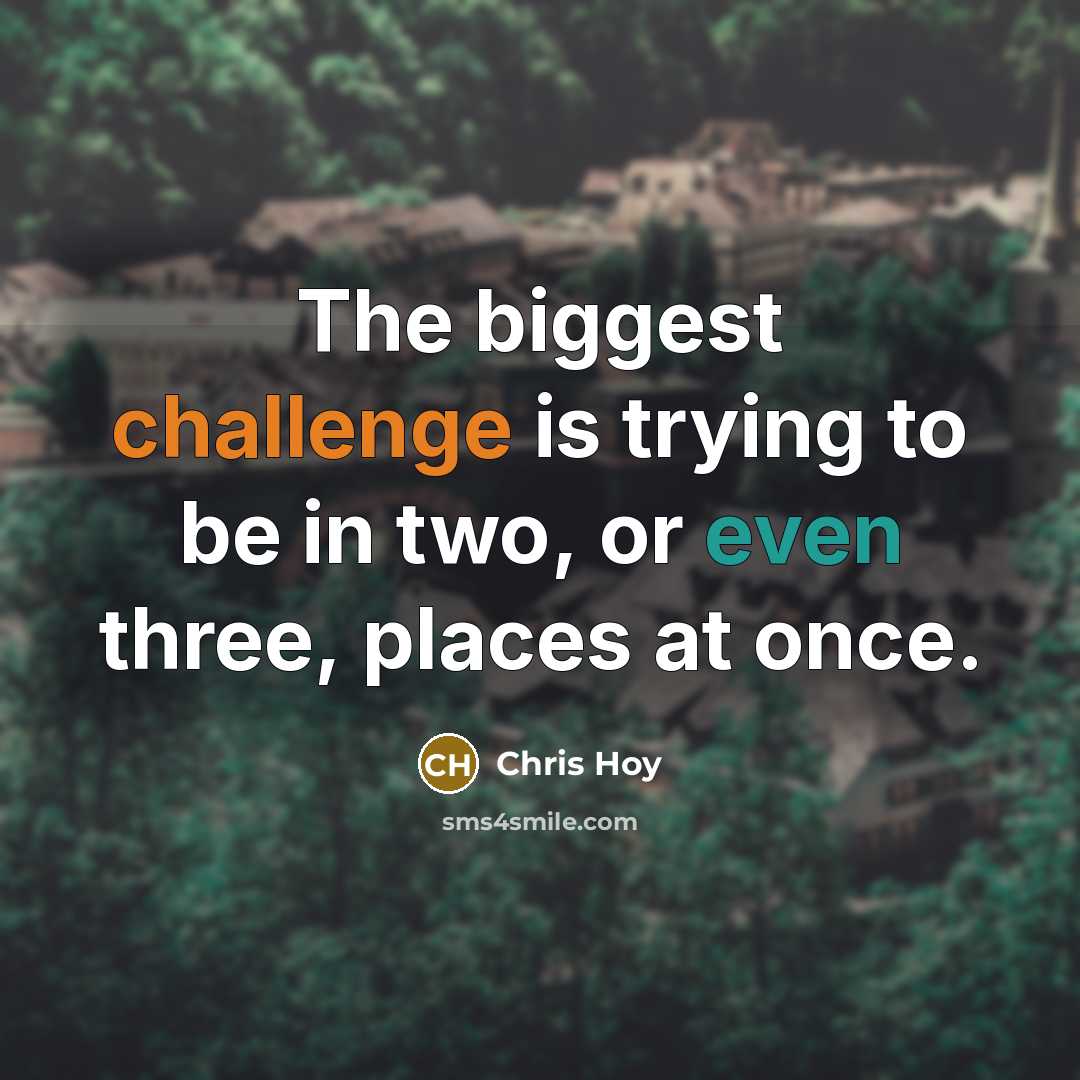 “The biggest challenge is trying to be in two, or even three, places at once.” quote by Chris Hoy