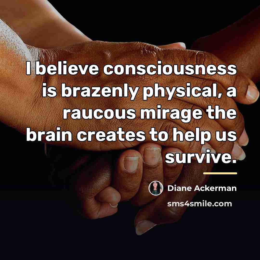“I believe consciousness is brazenly physical, a raucous mirage the…” quote by Diane Ackerman