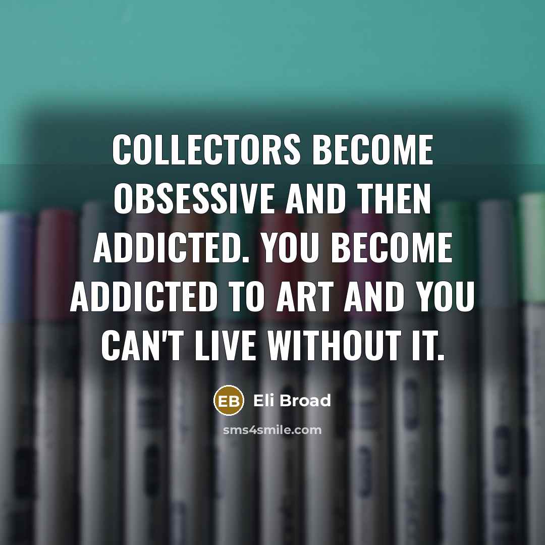 “Collectors become obsessive and then addicted. You become addicted to…” quote by Eli Broad