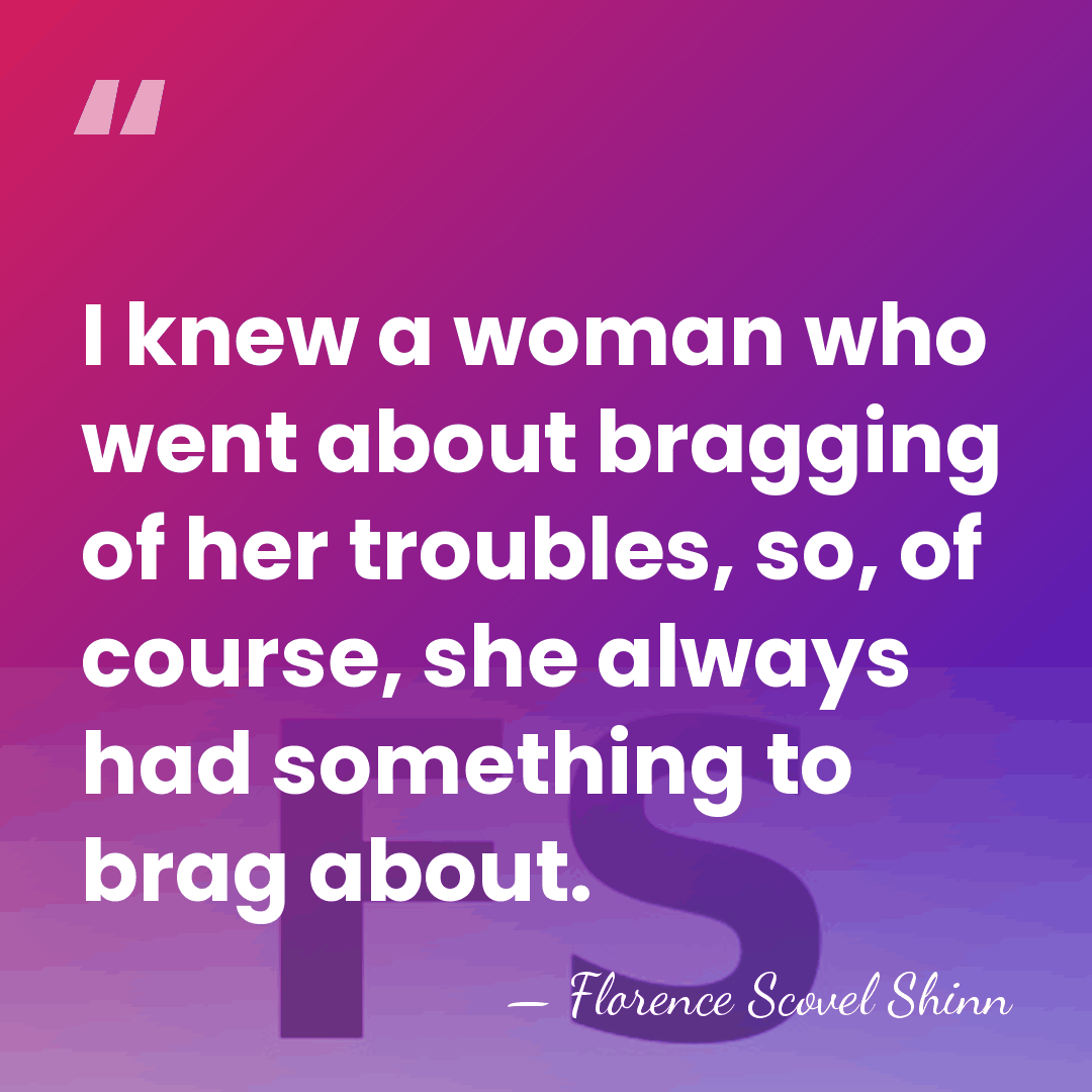 I knew a woman who went about bragging of her troubles, so,&hellip; - Florence Scovel Shinn