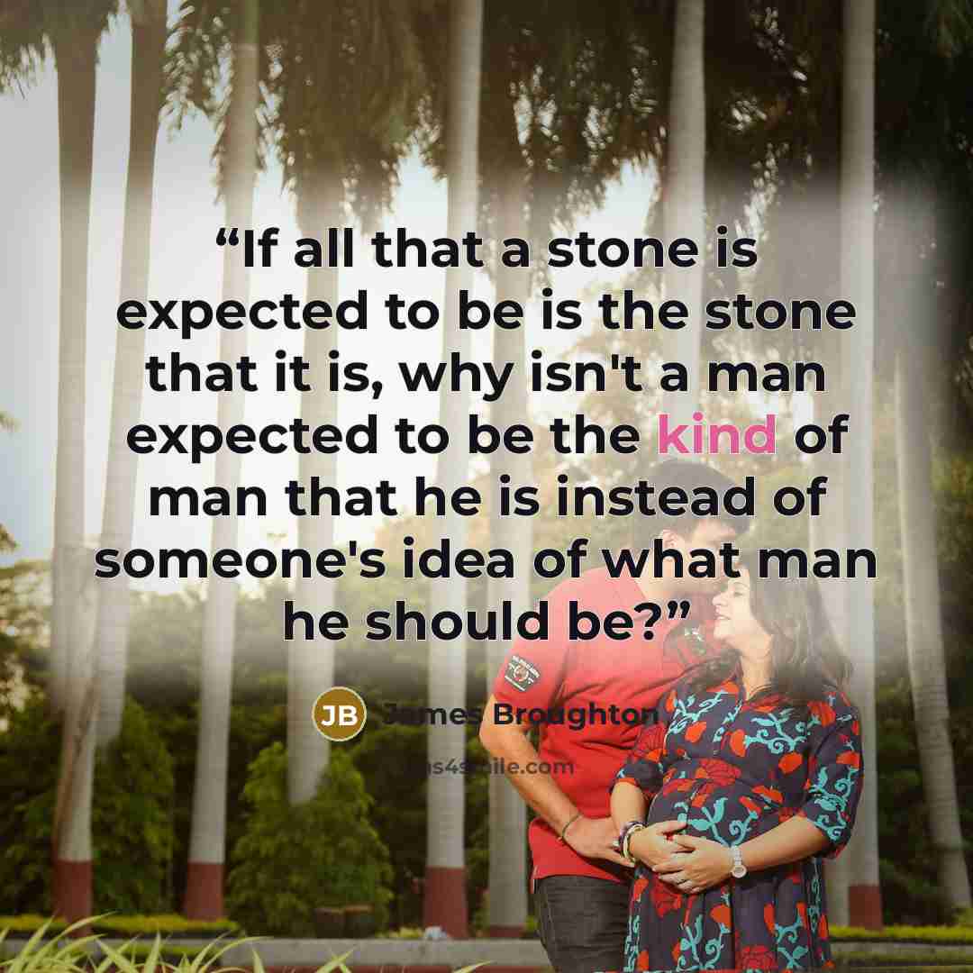 “If all that a stone is expected to be is the stone that it is, why isn't a man expected to be the kind of man that he is instead of someone's idea of what man he should be?” quote by James Broughton