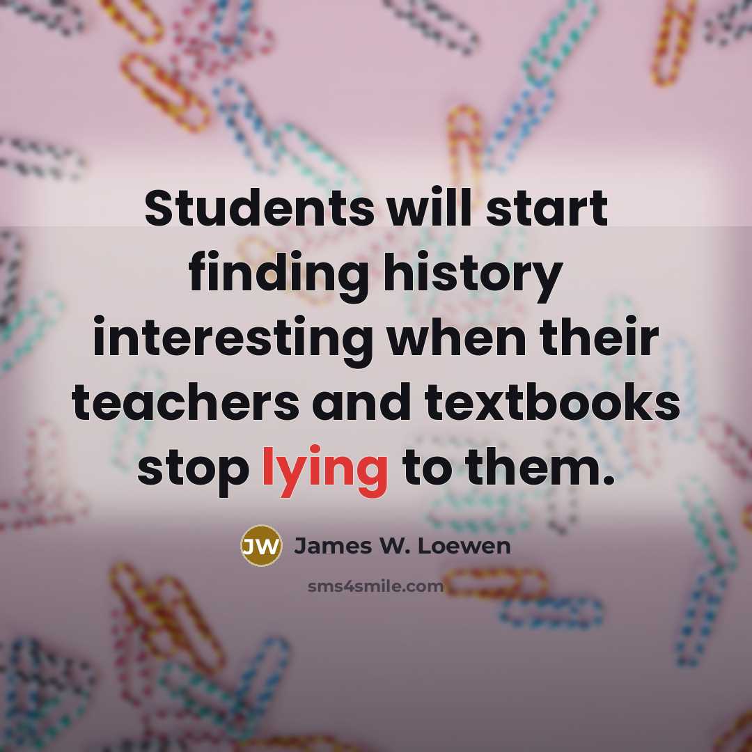 “Students will start finding history interesting when their teachers and…” quote by James W. Loewen
