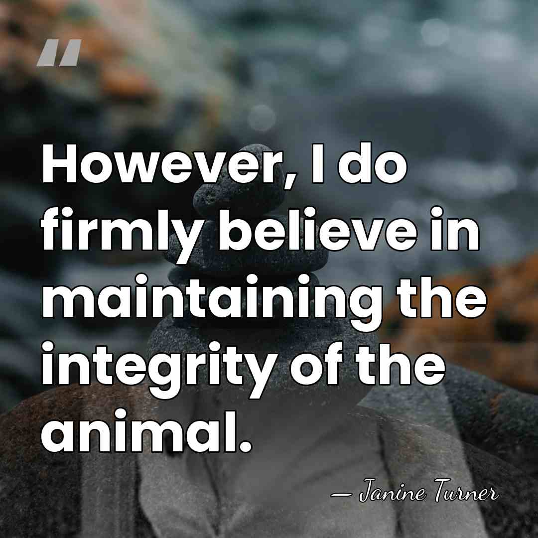 However, I do firmly believe in maintaining the integrity of the animal. - Janine Turner