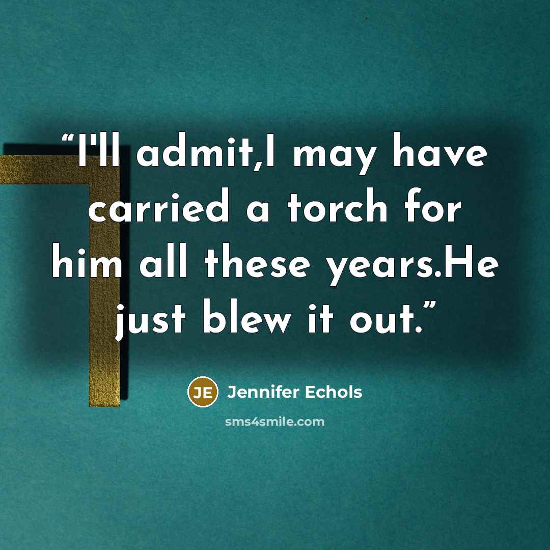“I'll admit,I may have carried a torch for him all these years.He just blew it out.” quote by Jennifer Echols