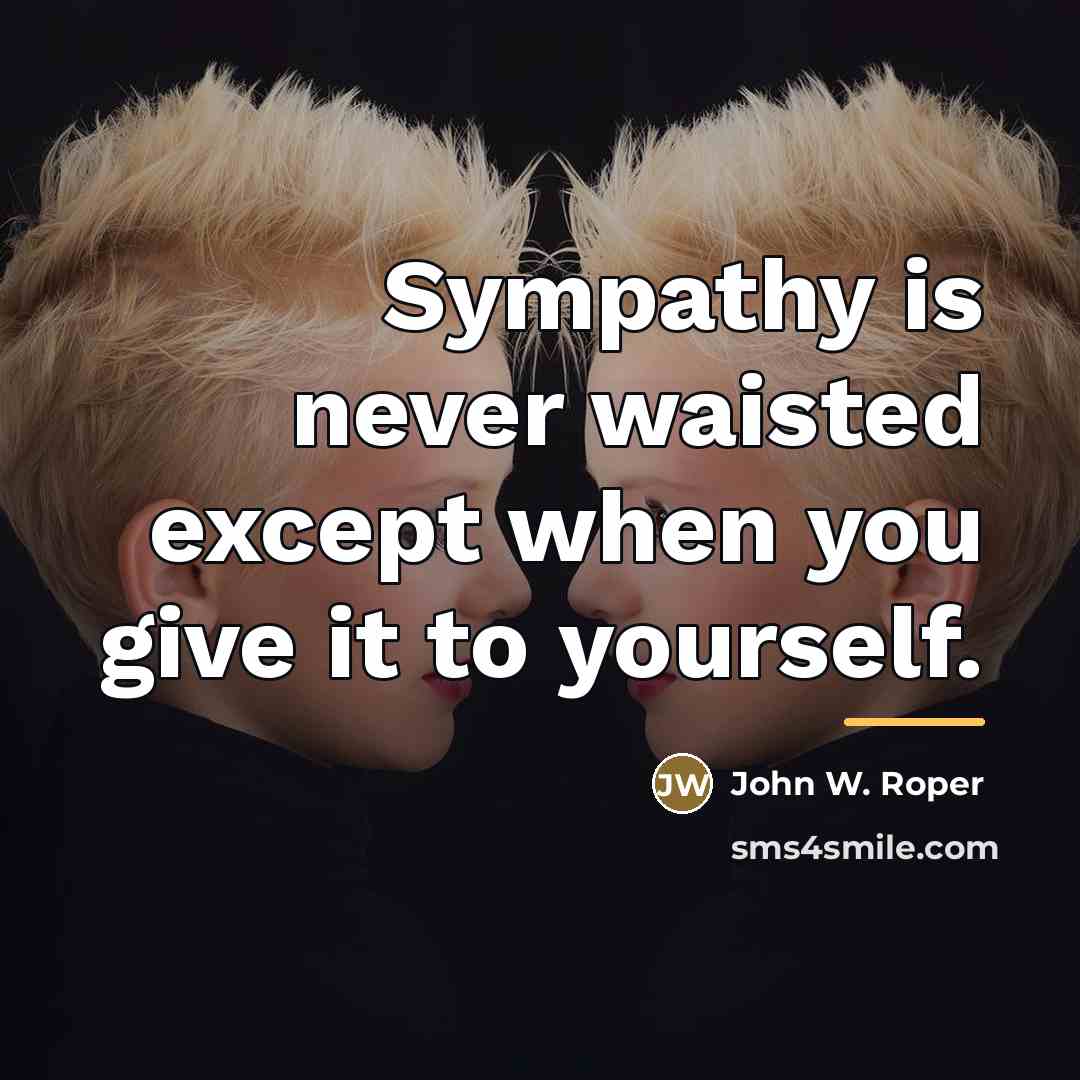 “Sympathy is never waisted except when you give it to…” quote by John W. Roper
