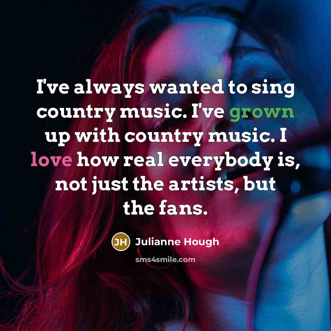 “I've always wanted to sing country music. I've grown up with country music. I love how real everybody is, not just the artists, but the fans.” quote by Julianne Hough
