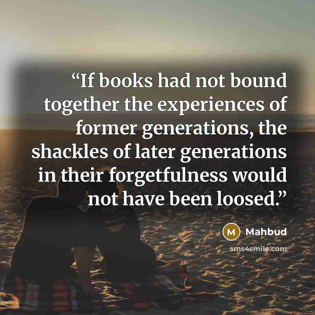 “If books had not bound together the experiences of former generations, the shackles of later generations in their forgetfulness would not have been loosed.” quote by Mahbud