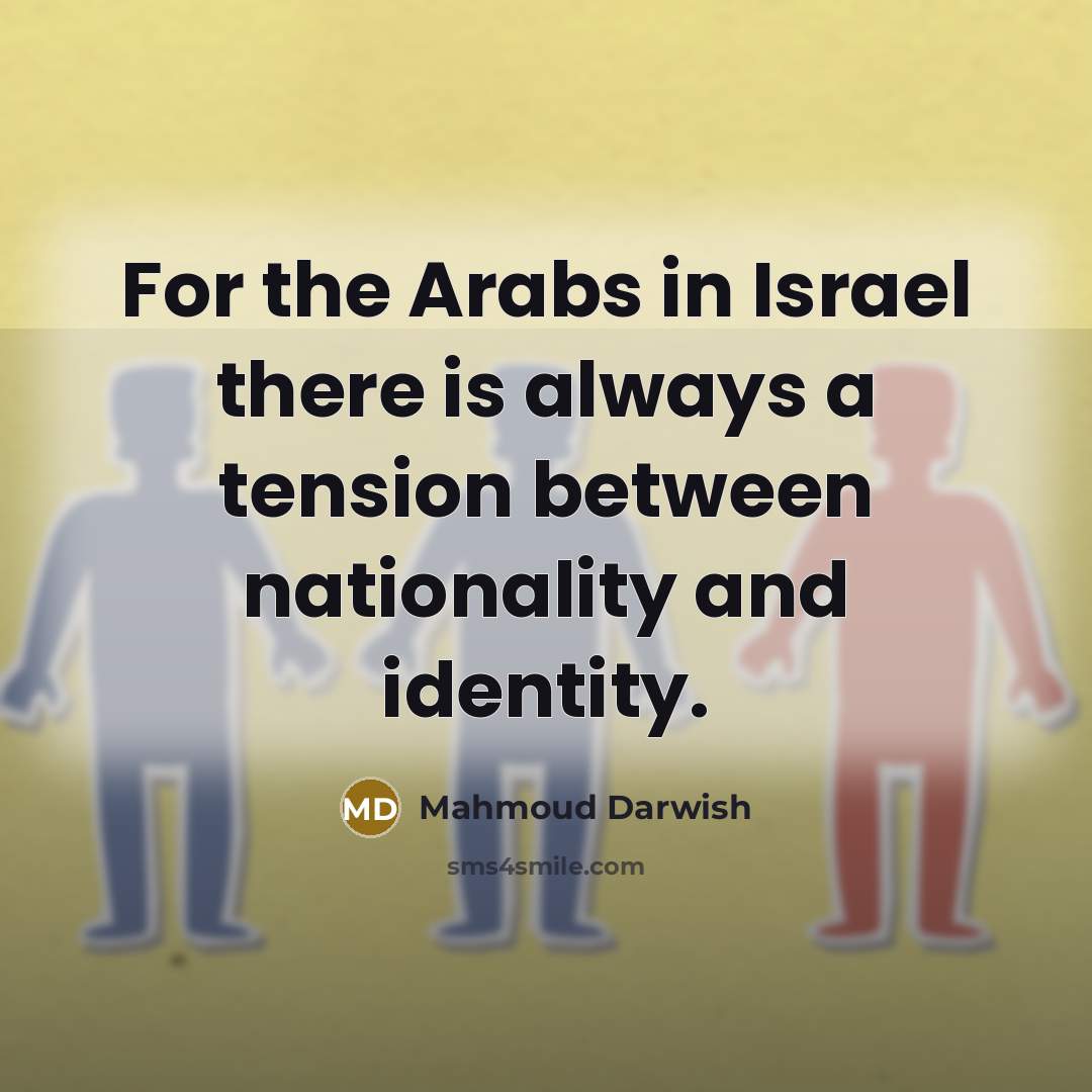 “For the Arabs in Israel there is always a tension between nationality and identity.” quote by Mahmoud Darwish