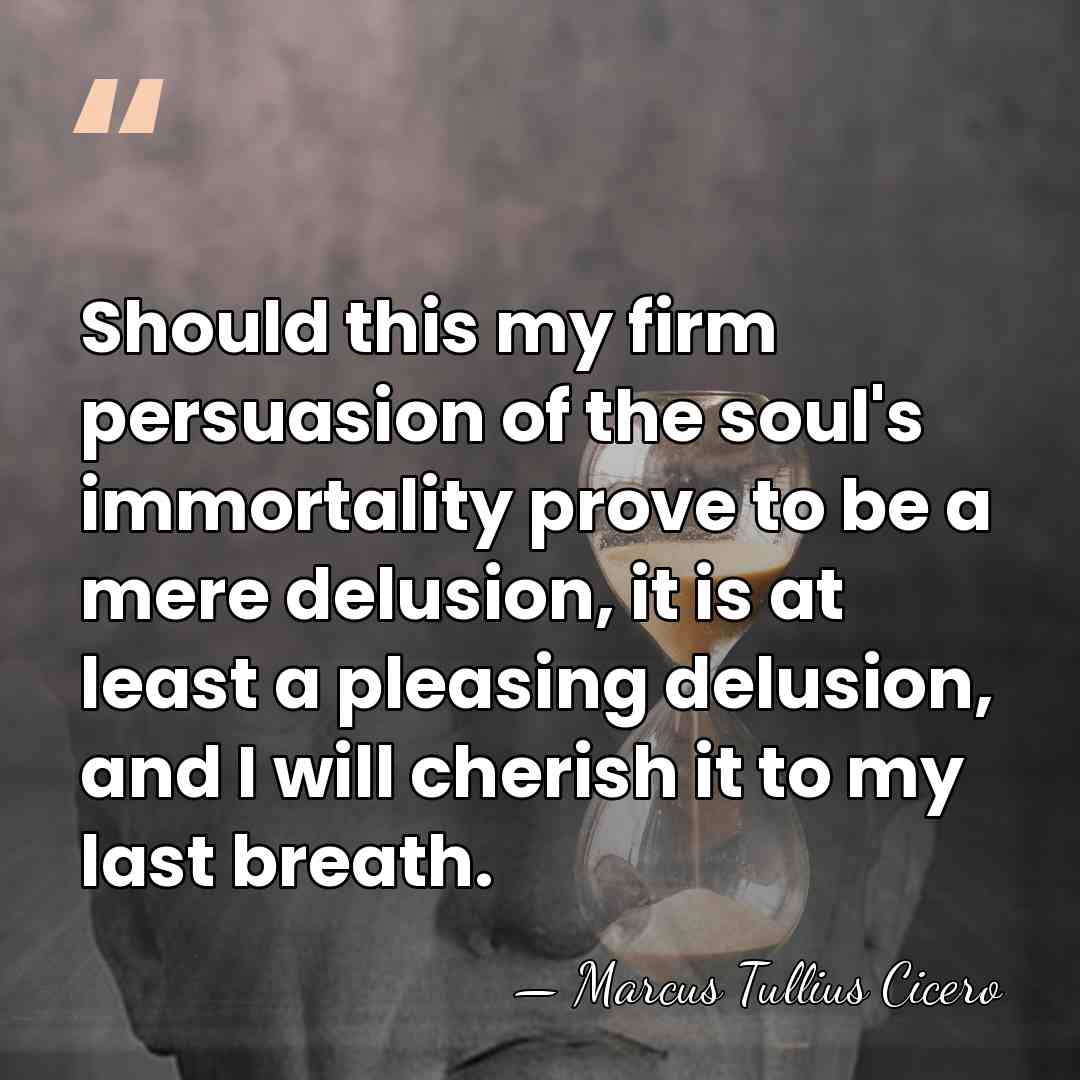 Should this my firm persuasion of the soul's immortality prove to be&hellip; - Marcus Tullius Cicero