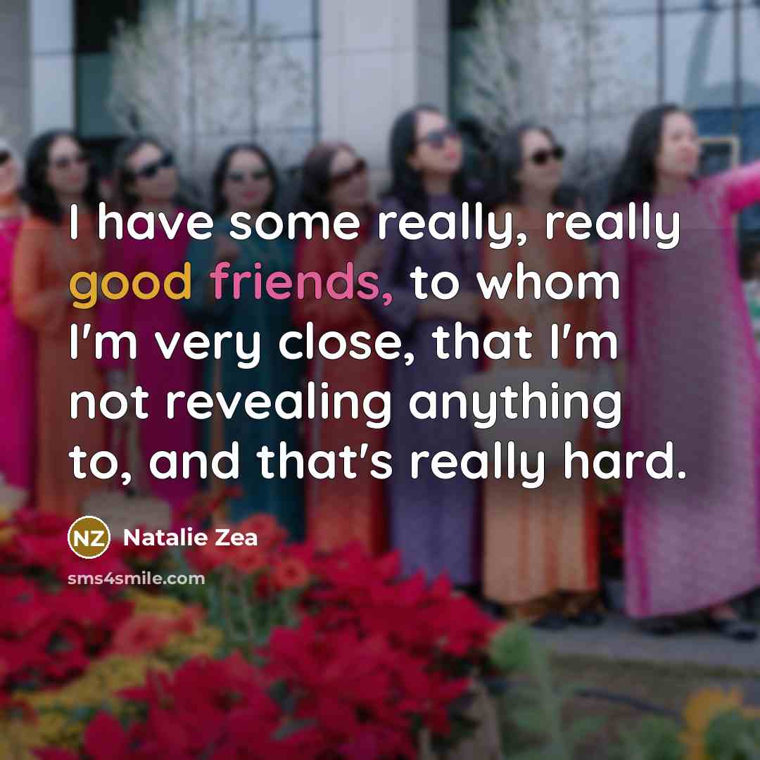 “I have some really, really good friends, to whom I'm very close, that I'm not revealing anything to, and that's really hard.” quote by Natalie Zea