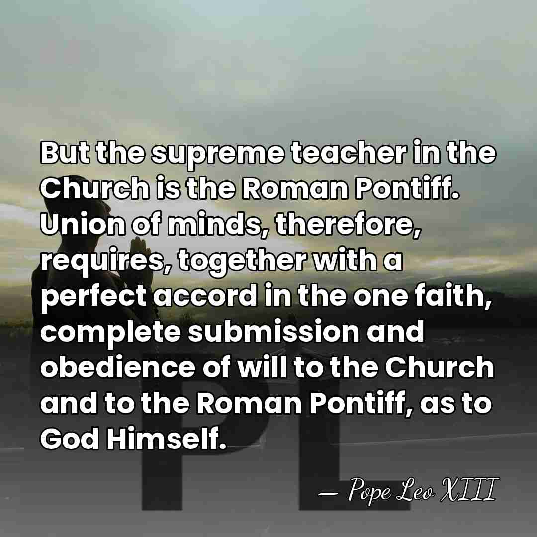 But the supreme teacher in the Church is the Roman Pontiff. Union&hellip; - Pope Leo XIII