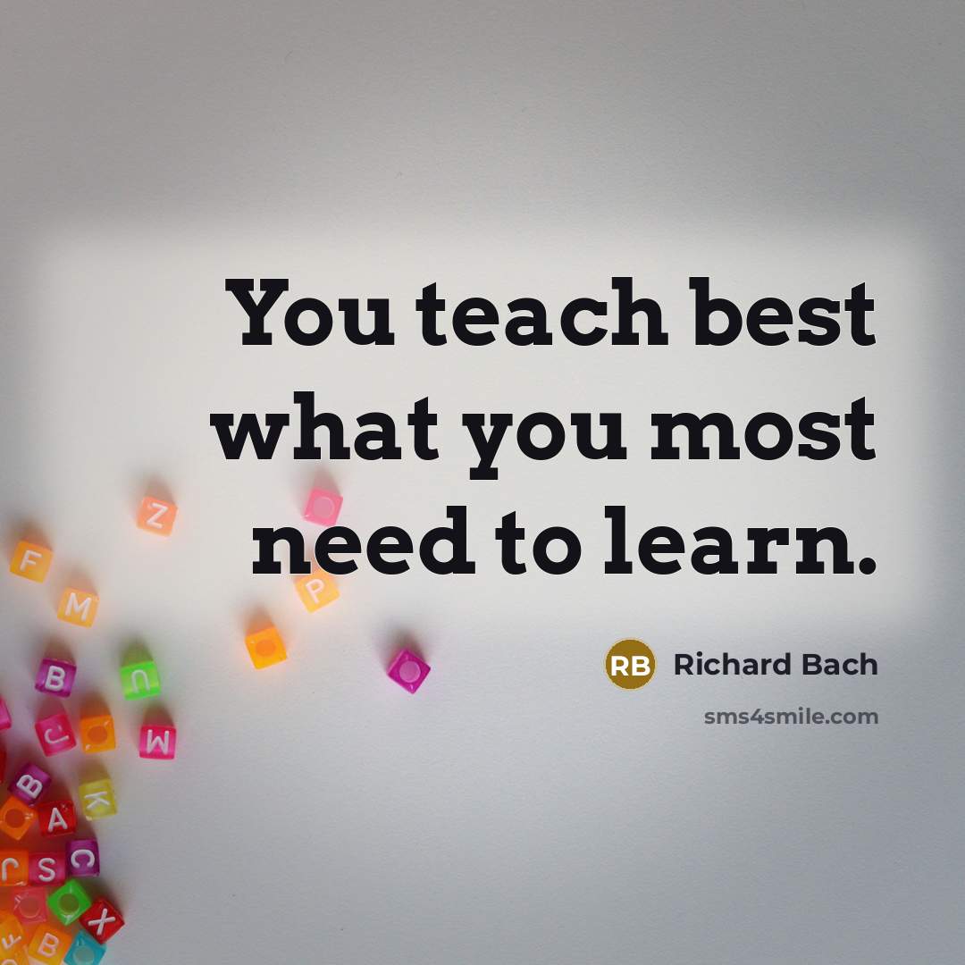 “You teach best what you most need to learn.…” quote by Richard Bach