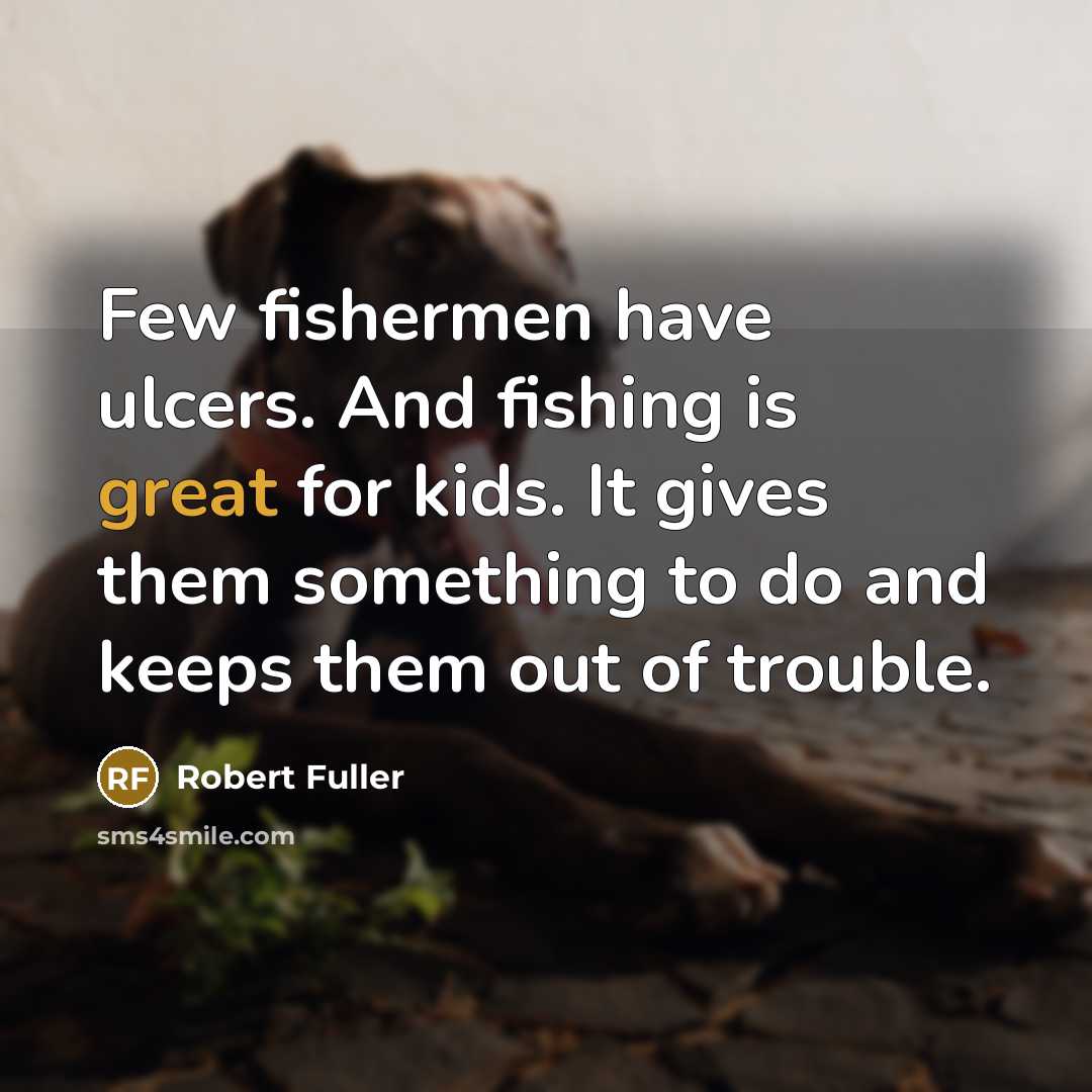 “Few fishermen have ulcers. And fishing is great for kids.…” quote by Robert Fuller