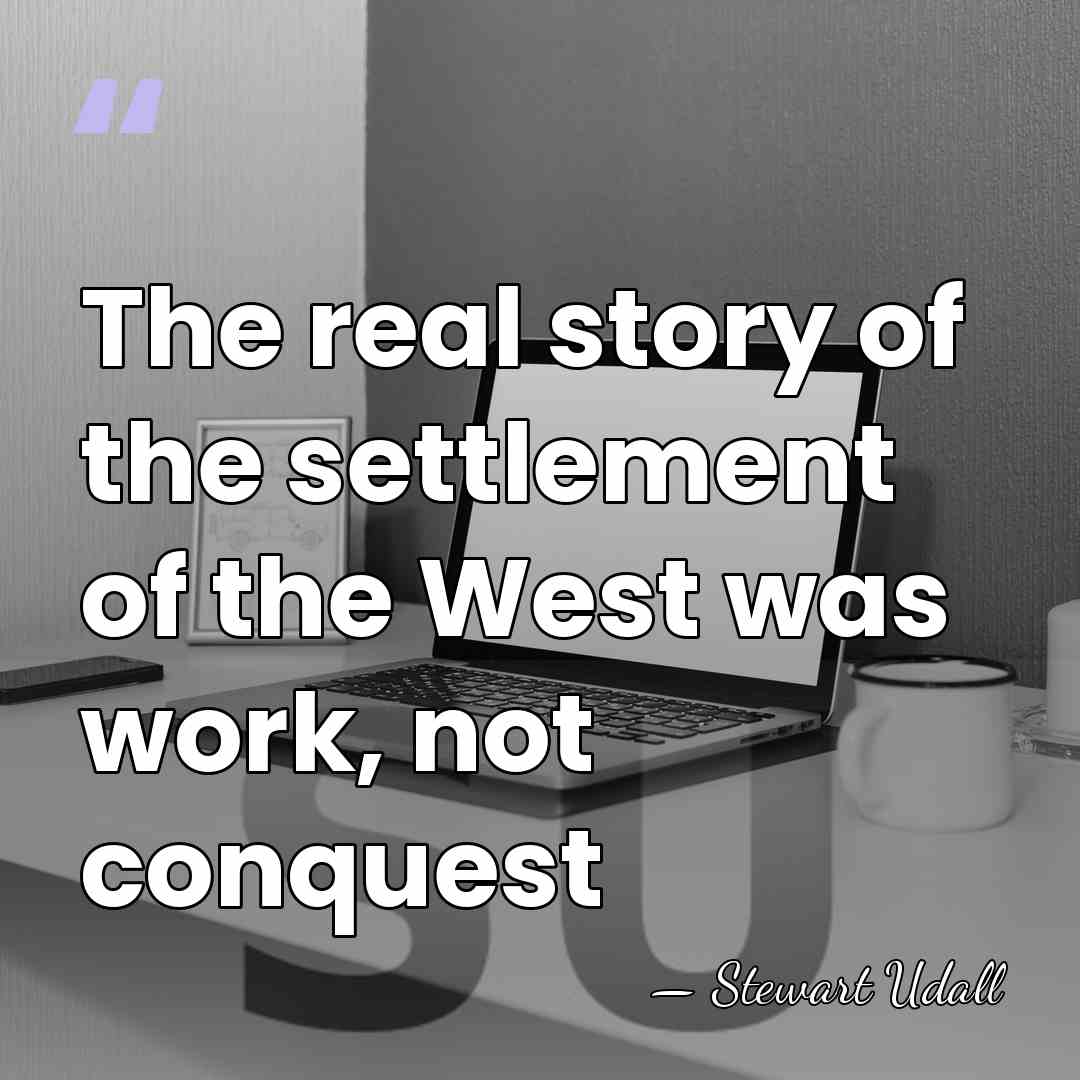 The real story of the settlement of the West was work, not&hellip; - Stewart Udall