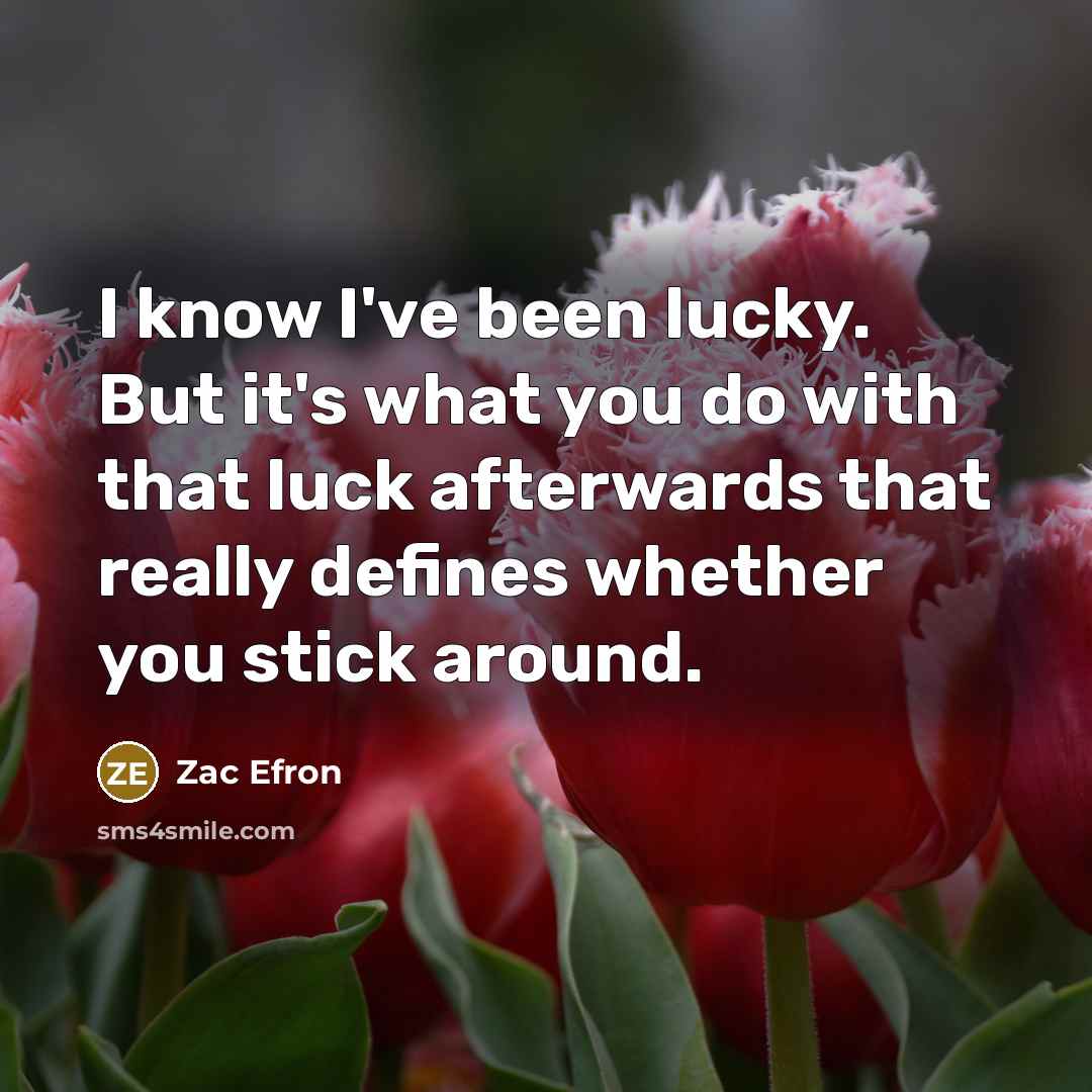 “I know I've been lucky. But it's what you do…” quote by Zac Efron