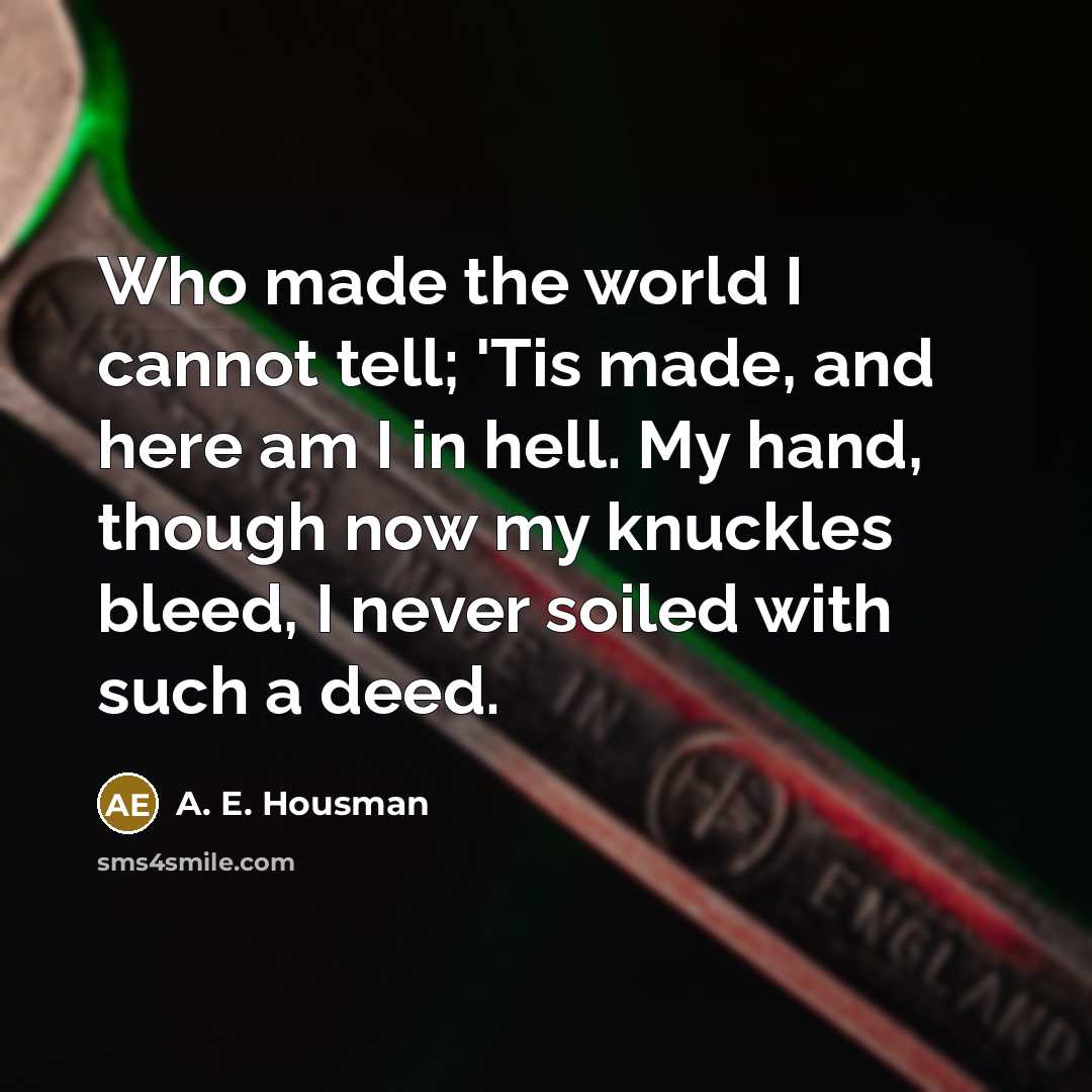 “Who made the world I cannot tell; 'Tis made, and…” quote by A. E. Housman