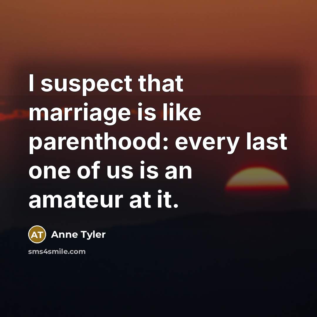 “I suspect that marriage is like parenthood: every last one…” quote by Anne Tyler