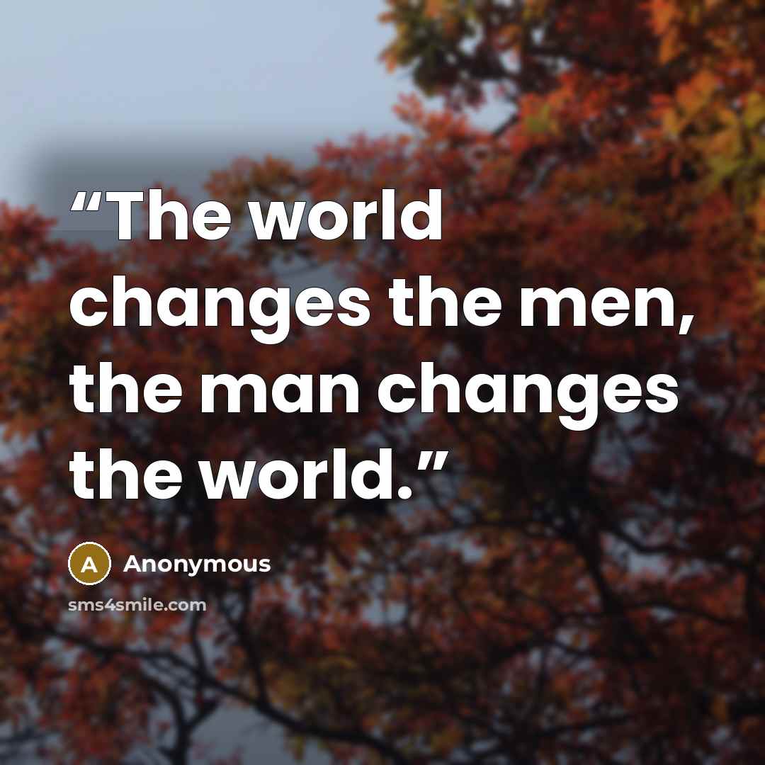 “The world changes the men, the man changes the world.” quote by Anonymous