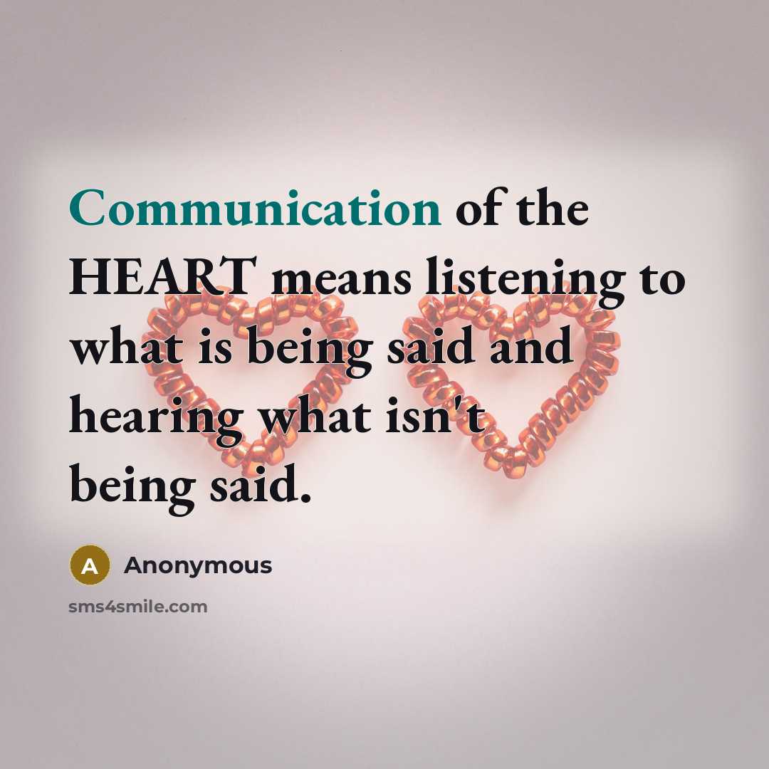 “Communication of the HEART means listening to what is being said and hearing what isn't being said.” quote by Anonymous