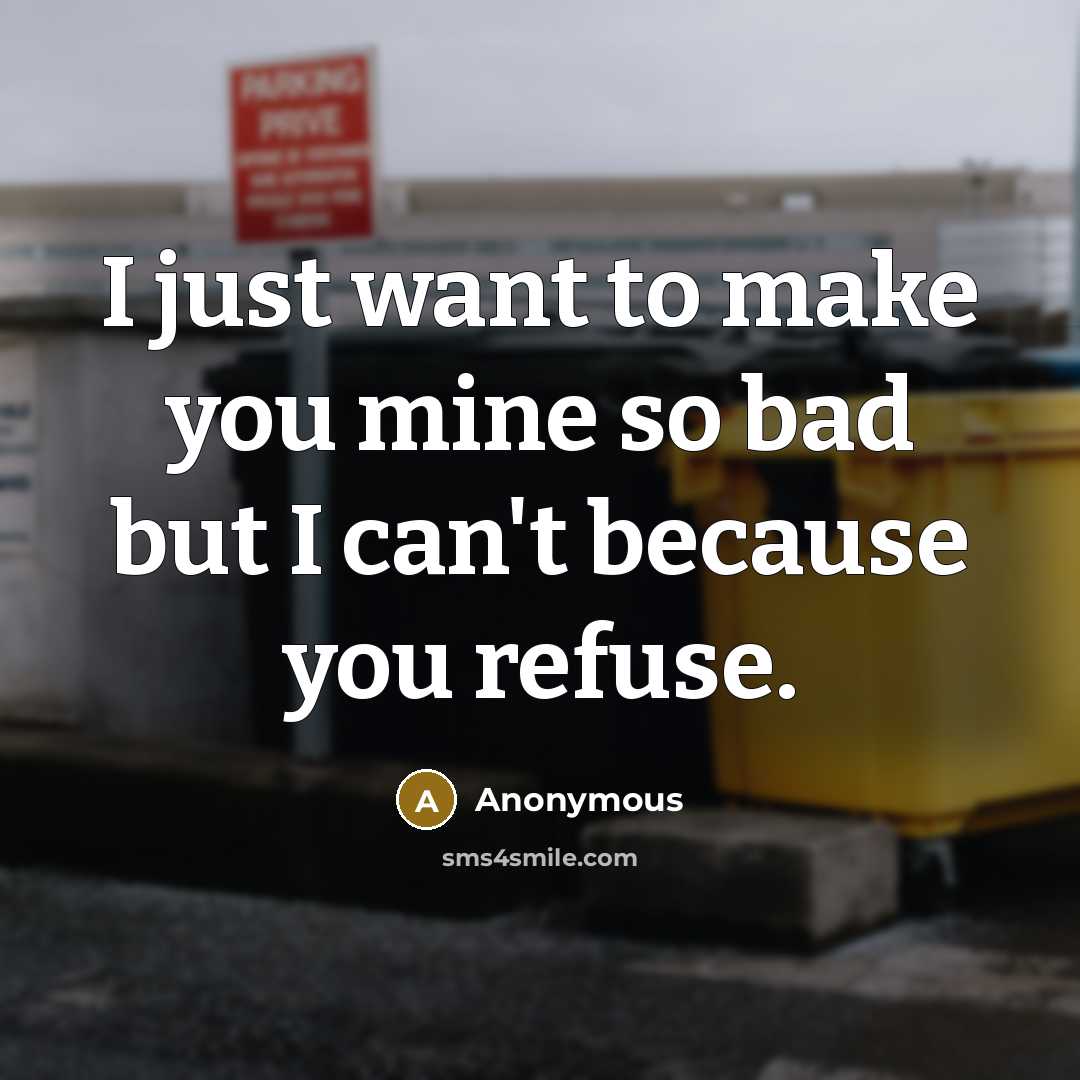 “I just want to make you mine so bad but I can't because you refuse.” quote by Anonymous