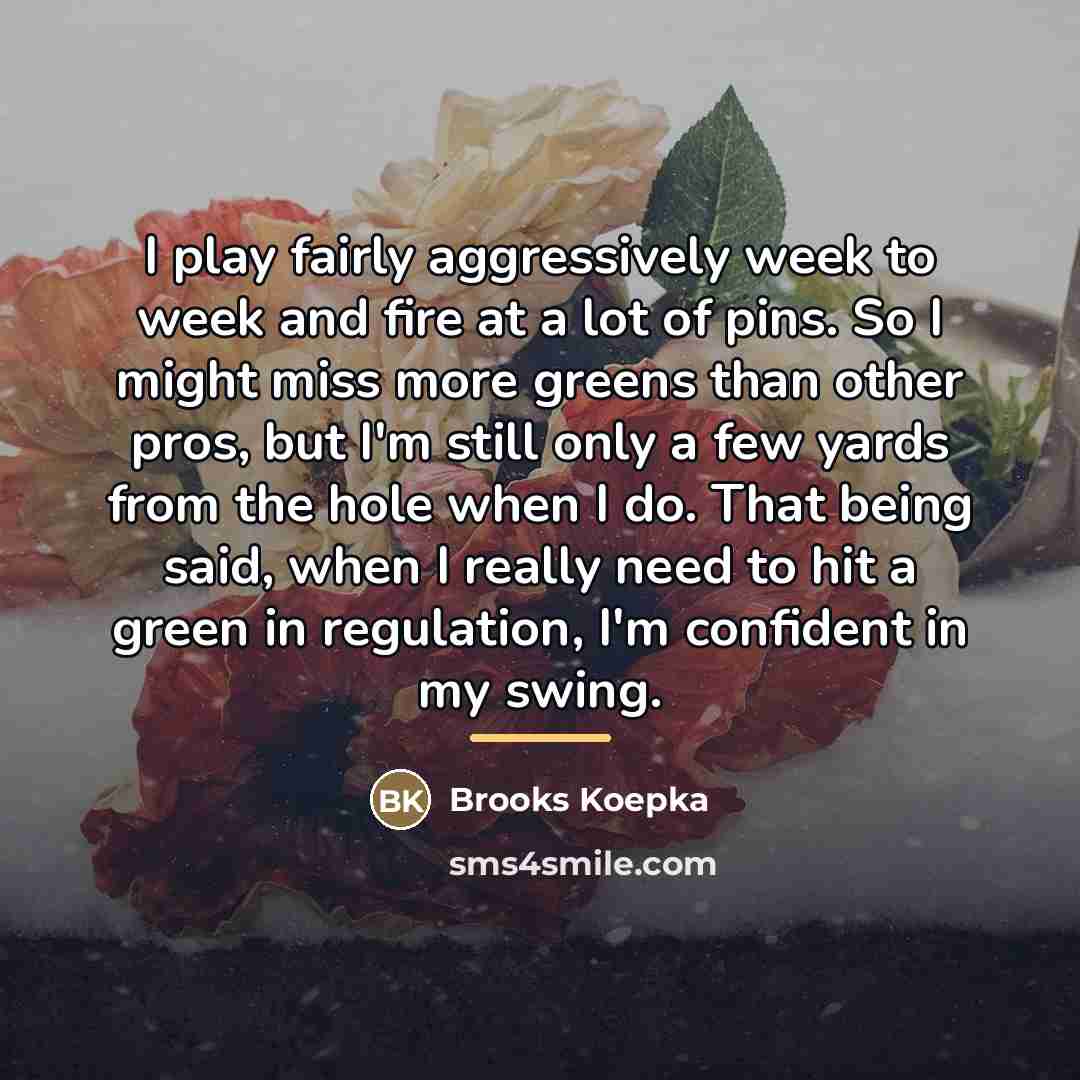 “I play fairly aggressively week to week and fire at…” quote by Brooks Koepka