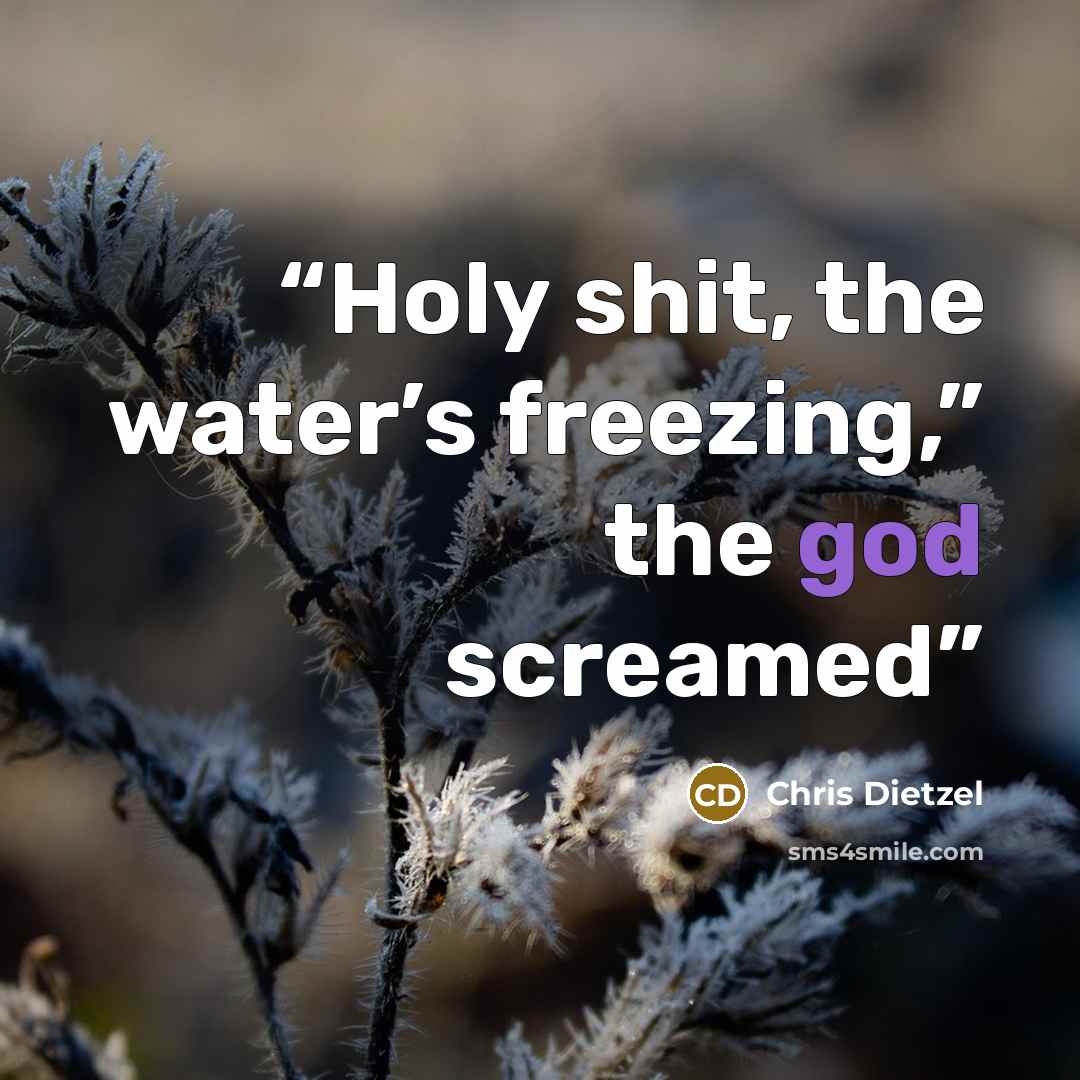 “Holy shit, the water’s freezing,” the god screamed” quote by Chris Dietzel
