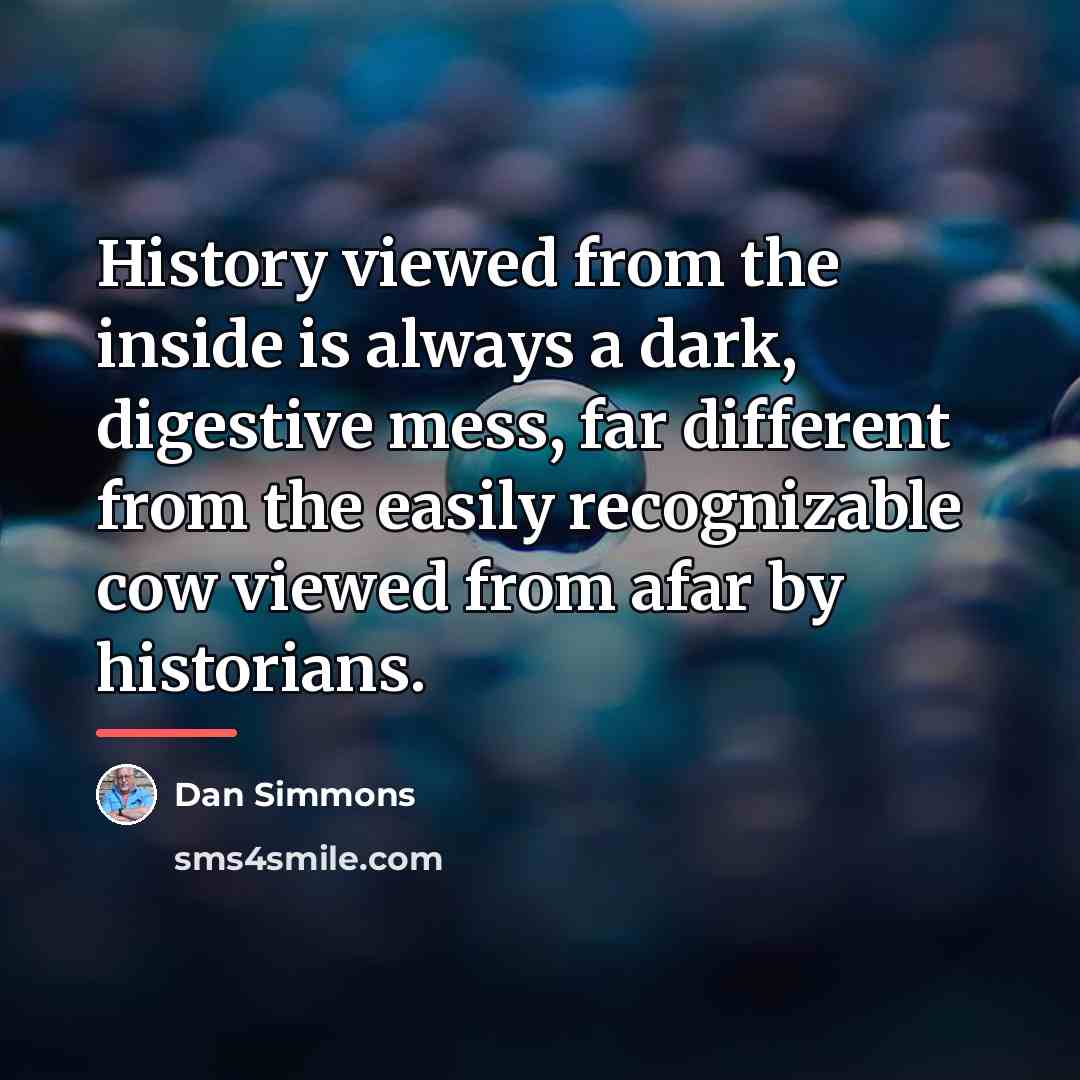 “History viewed from the inside is always a dark, digestive…” quote by Dan Simmons