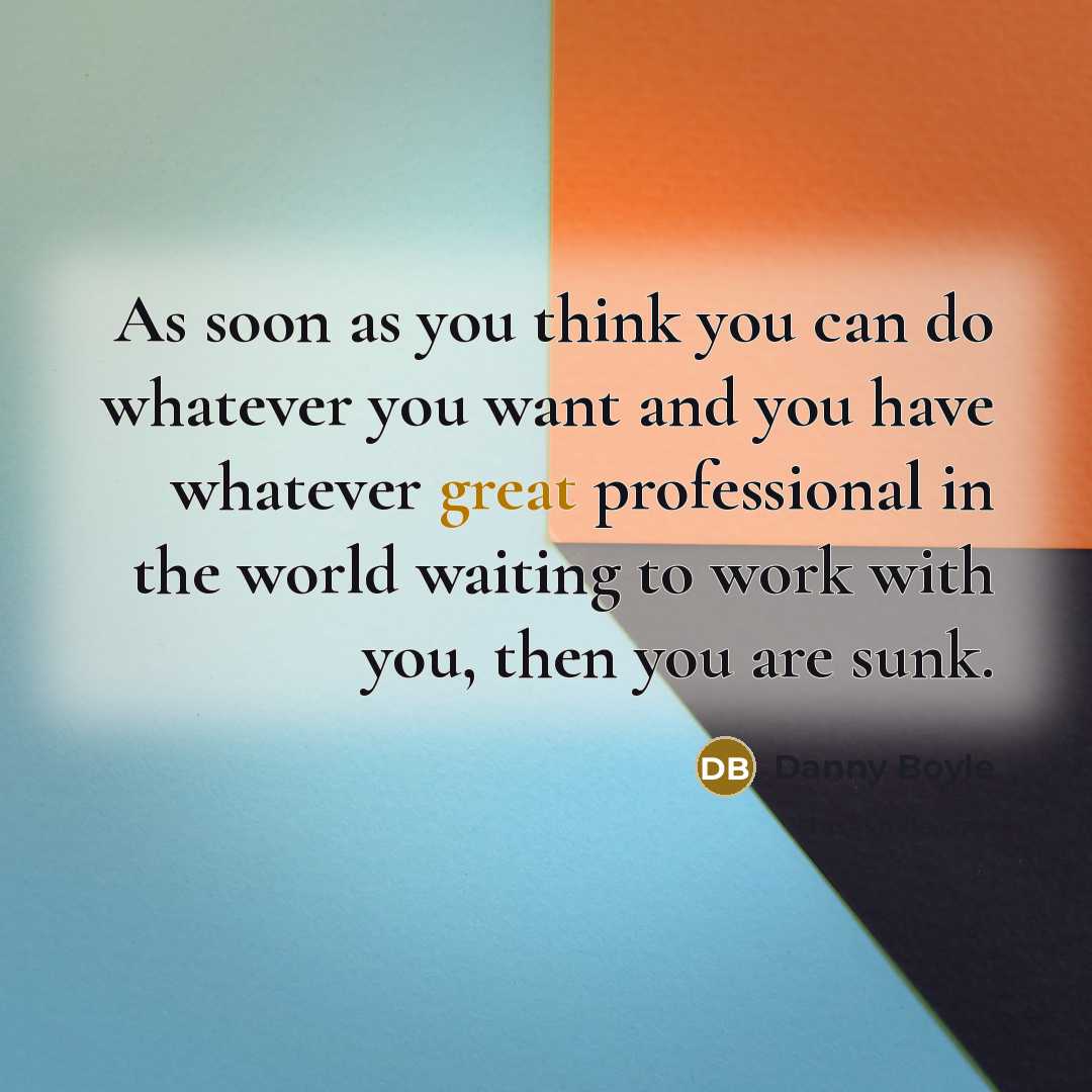 “As soon as you think you can do whatever you want and you have whatever great professional in the world waiting to work with you, then you are sunk.” quote by Danny Boyle