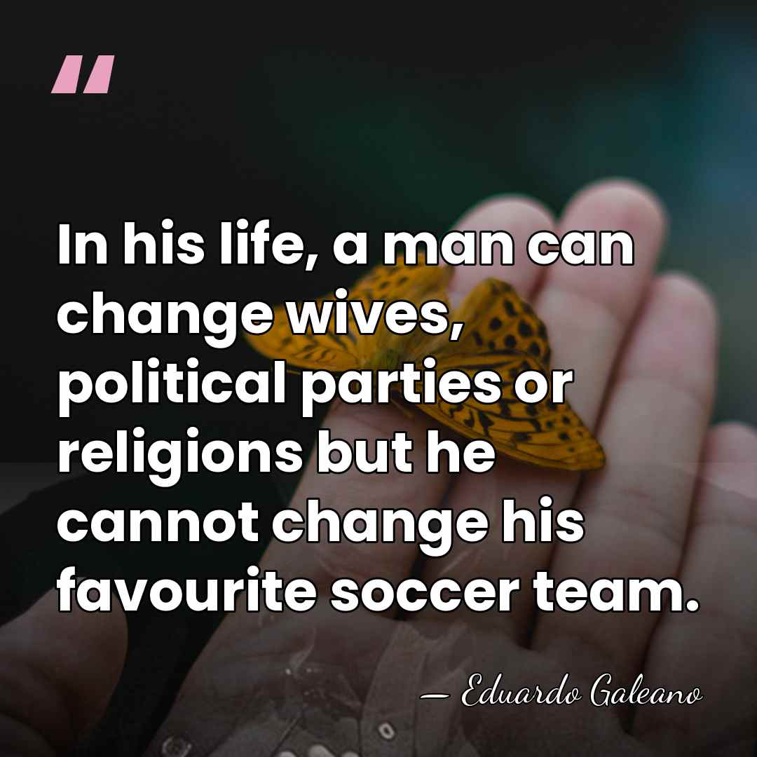 In his life, a man can change wives, political parties or religions&hellip; - Eduardo Galeano