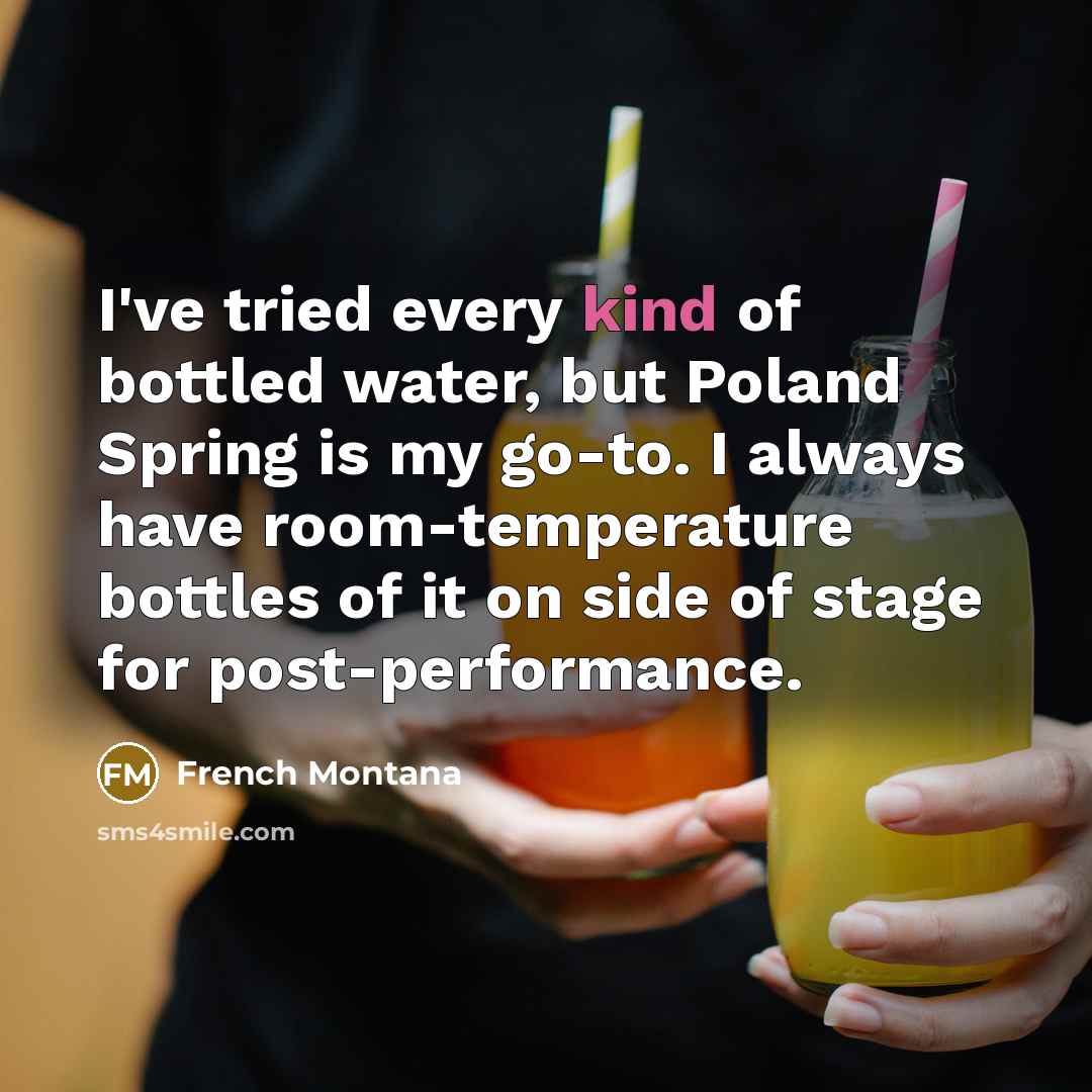 “I've tried every kind of bottled water, but Poland Spring is my go-to. I always have room-temperature bottles of it on side of stage for post-performance.” quote by French Montana