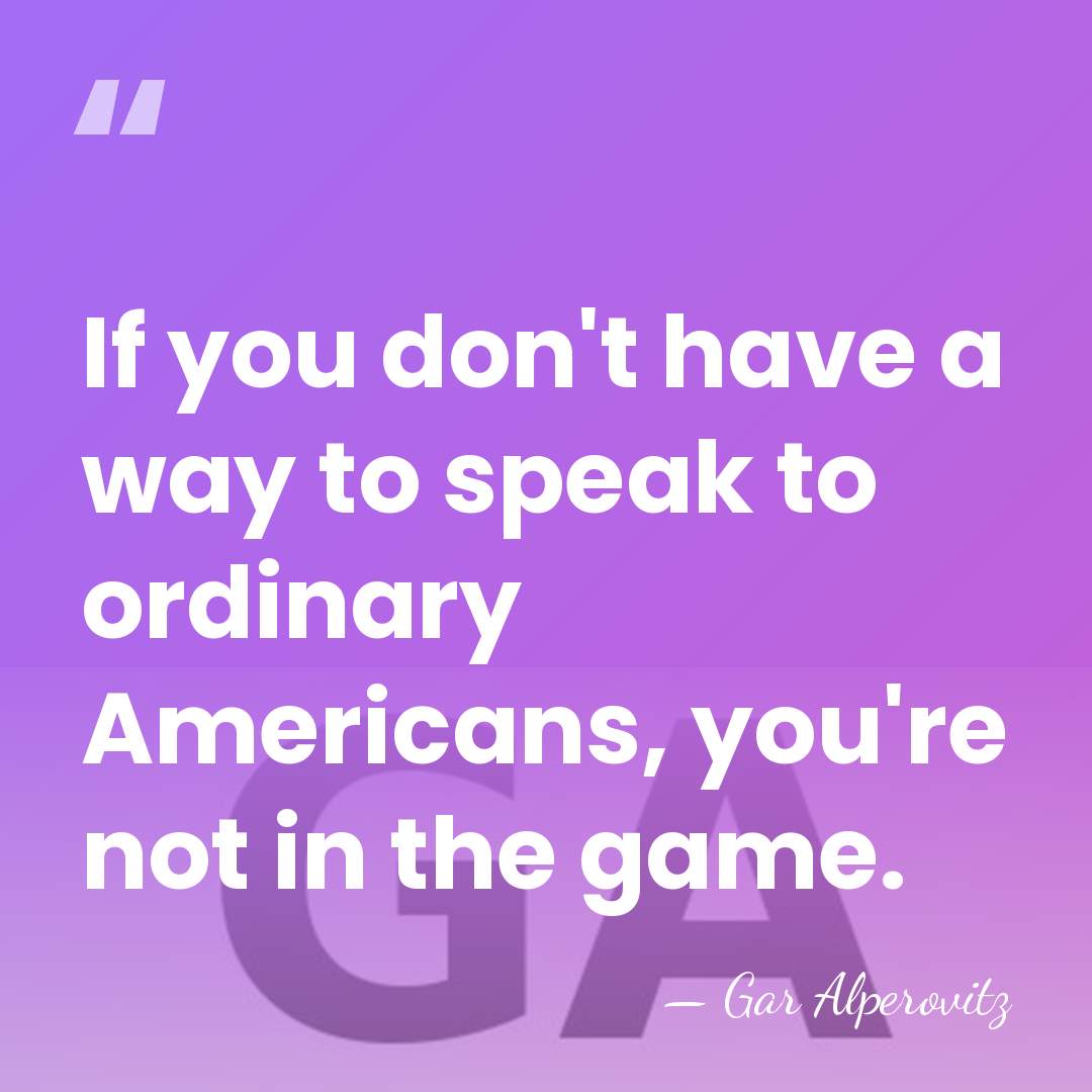 If you don't have a way to speak to ordinary Americans, you're&hellip; - Gar Alperovitz