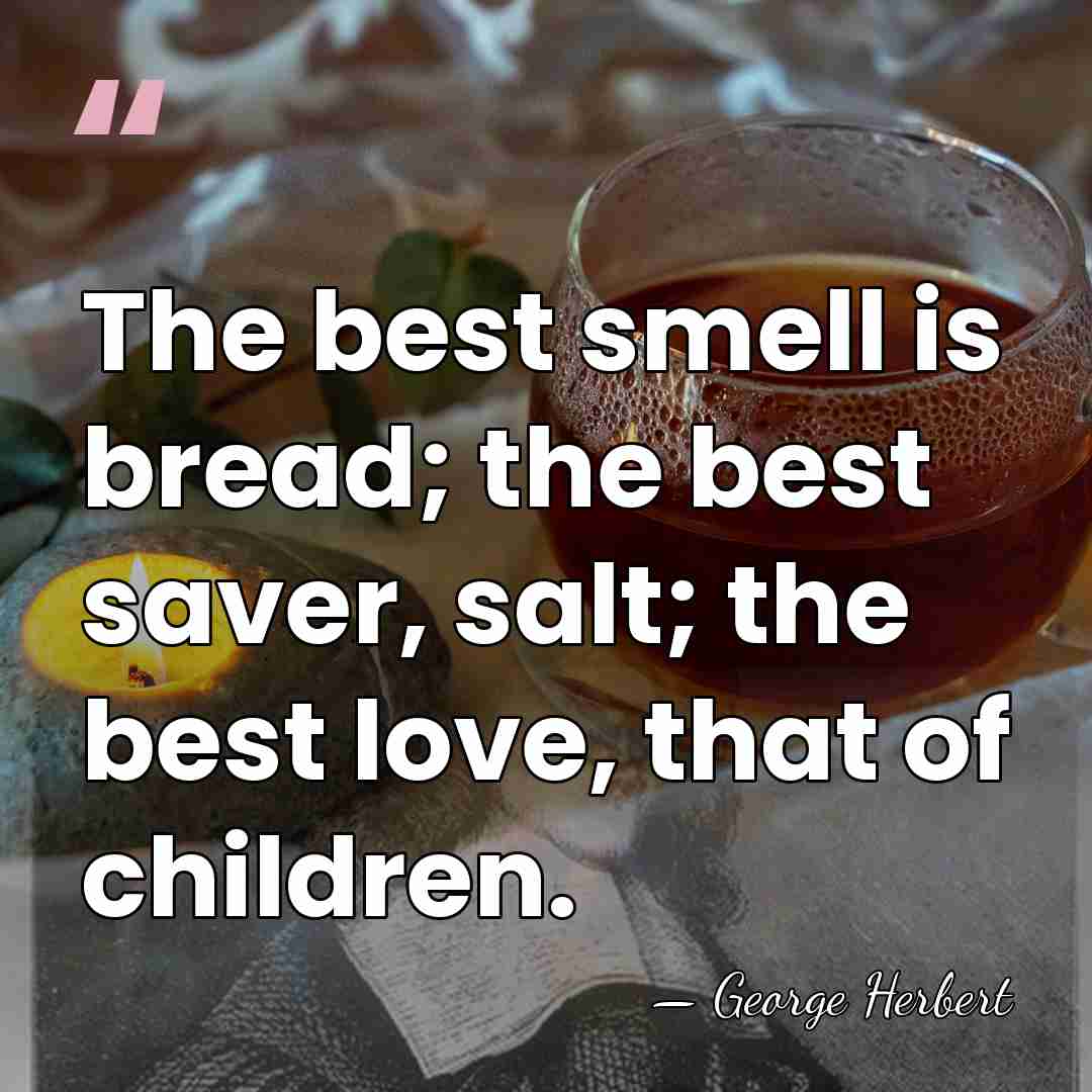 The best smell is bread; the best saver, salt; the best love,&hellip; - George Herbert