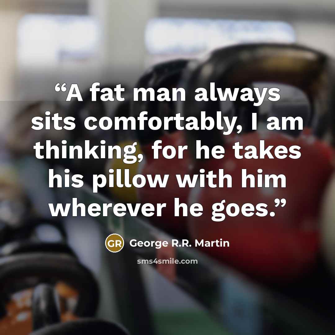 “A fat man always sits comfortably, I am thinking, for he takes his pillow with him wherever he goes.” quote by George R.R. Martin