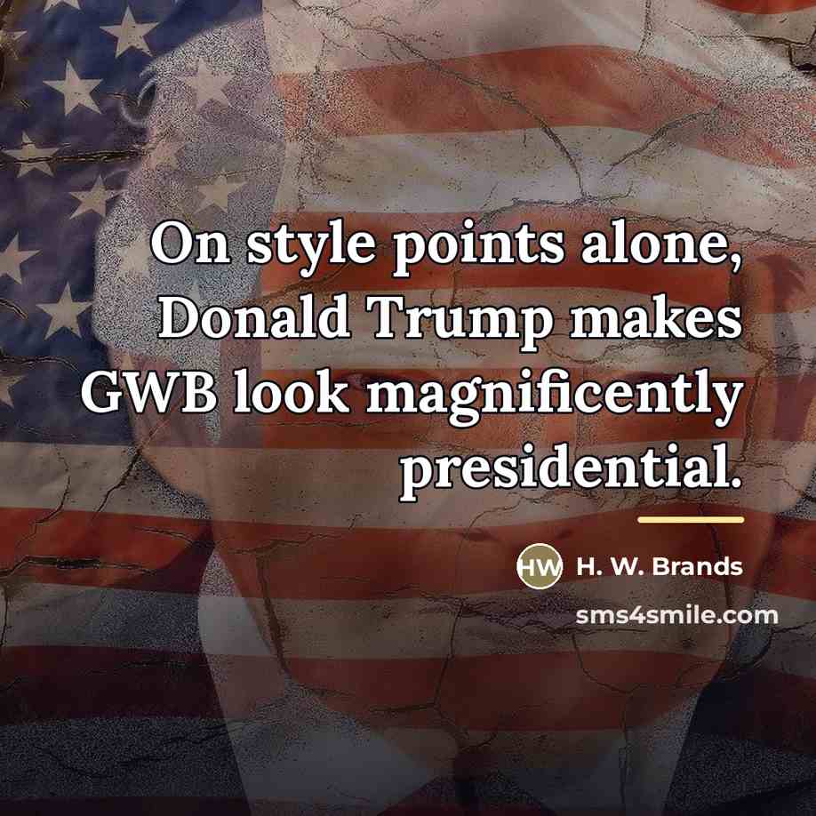 “On style points alone, Donald Trump makes GWB look magnificently…” quote by H. W. Brands