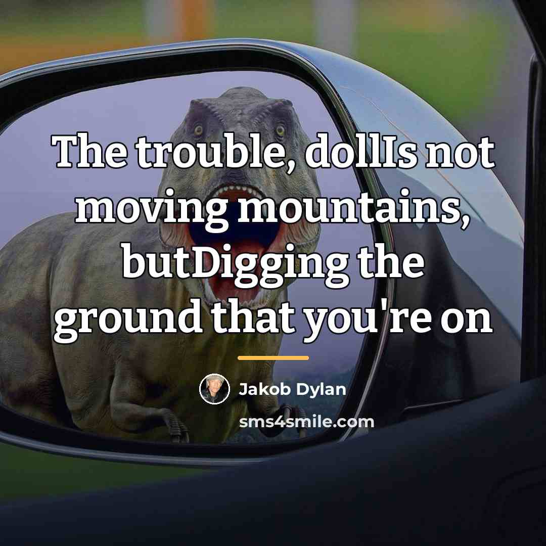 “The trouble, dollIs not moving mountains, butDigging the ground that…” quote by Jakob Dylan