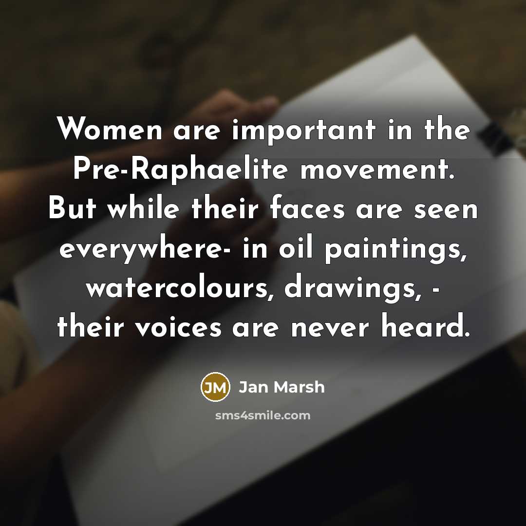 “Women are important in the Pre-Raphaelite movement. But while their faces are seen everywhere- in oil paintings, watercolours, drawings, - their voices are never heard.” quote by Jan Marsh