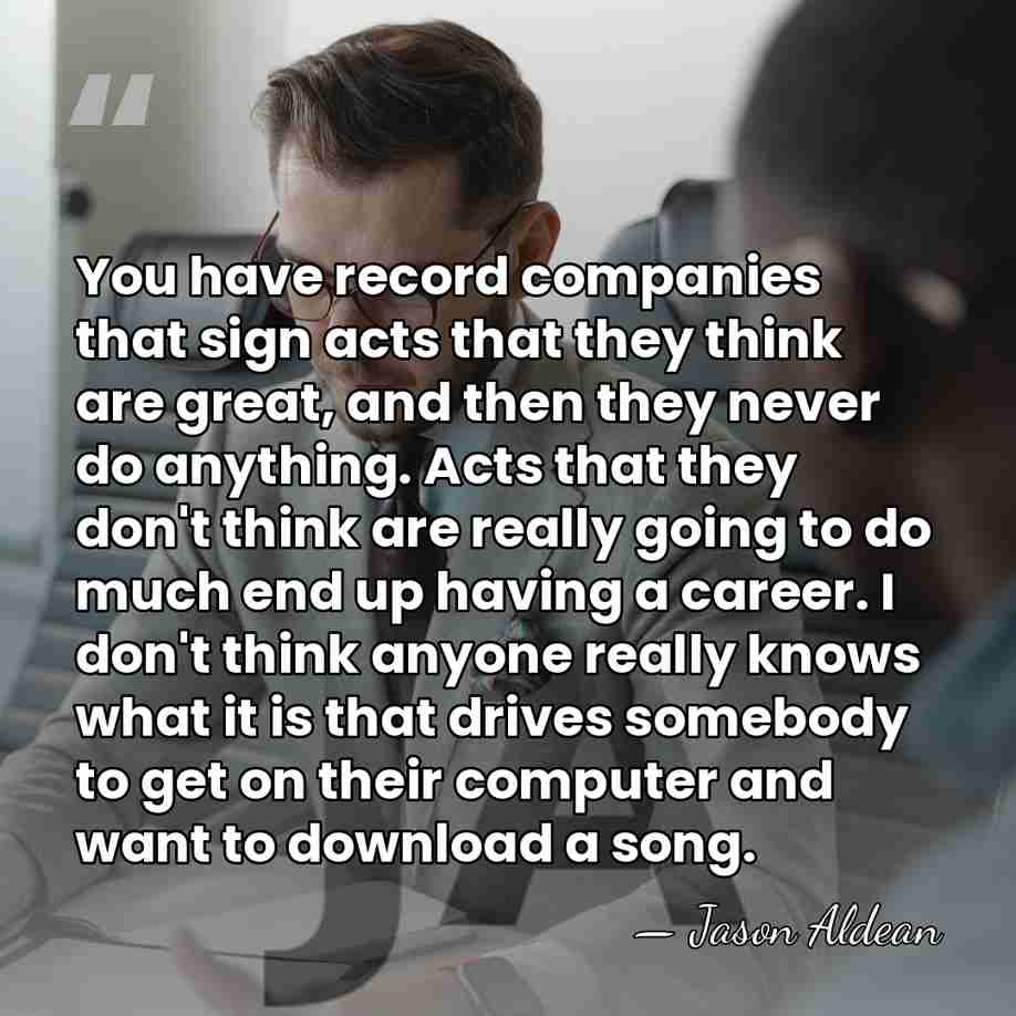 You have record companies that sign acts that they think are great,&hellip; - Jason Aldean