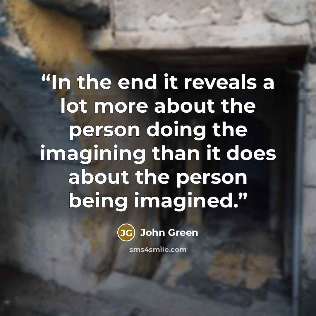 “In the end it reveals a lot more about the person doing the imagining than it does about the person being imagined.” quote by John Green