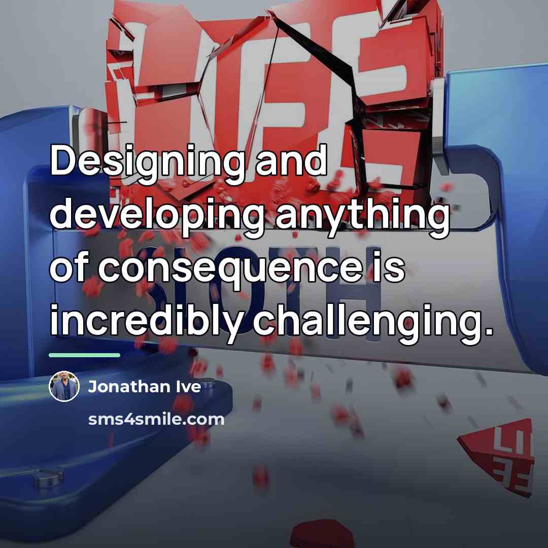 “Designing and developing anything of consequence is incredibly challenging.…” quote by Jonathan Ive