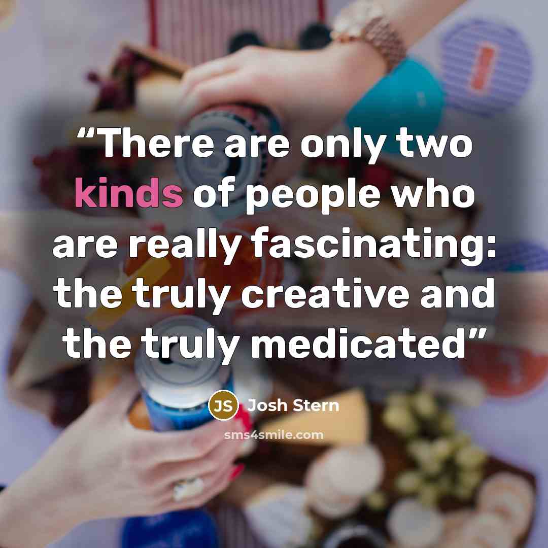 “There are only two kinds of people who are really fascinating: the truly creative and the truly medicated” quote by Josh Stern
