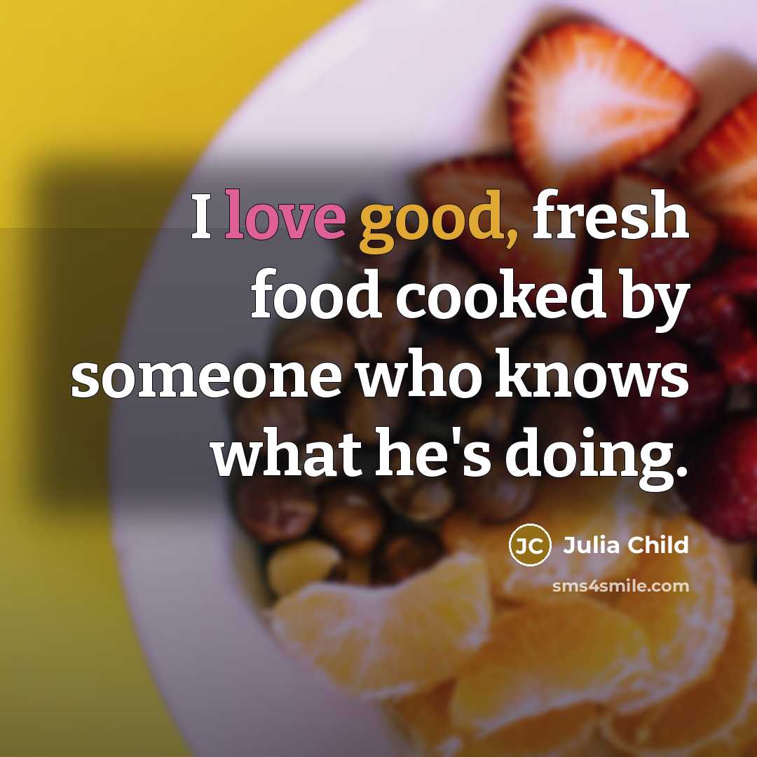 “I love good, fresh food cooked by someone who knows…” quote by Julia Child