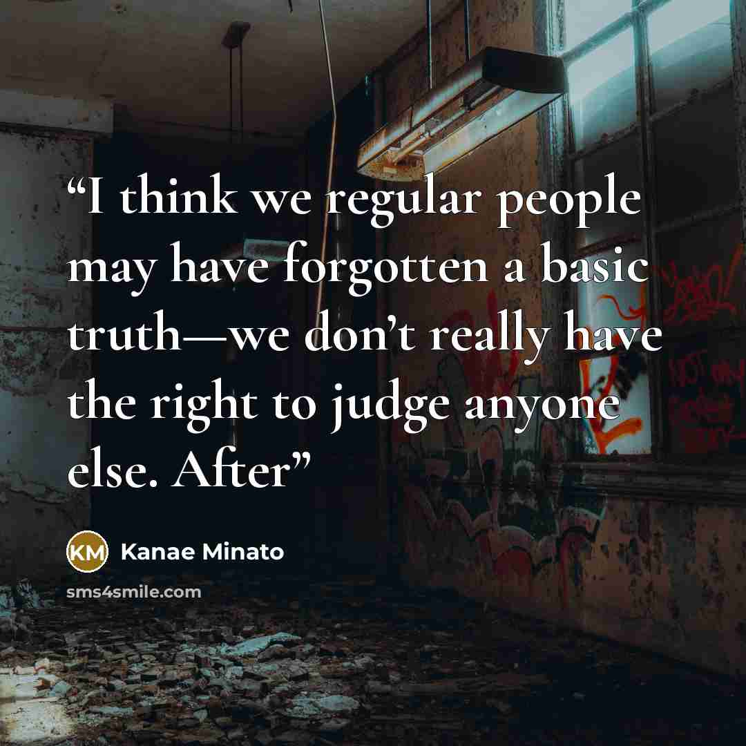 “I think we regular people may have forgotten a basic truth—we don’t really have the right to judge anyone else. After” quote by Kanae Minato